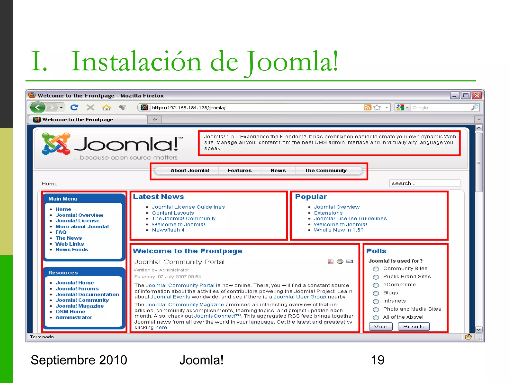 I. Instalación de Joomla!
   Otras alternativas
         Manualmente crear el fichero configuration.php
                 Clase php con los campos de configuración
                  correspondientes
         Manualmente modificar el script SQL
                 En installation/sql/mysql/joomla.sql
         Usar un panel de control (cPanel, LxAdmin,…)
                 Para instalar Joomla! en sitios de hosting




Septiembre 2010                        Joomla!                 19
 