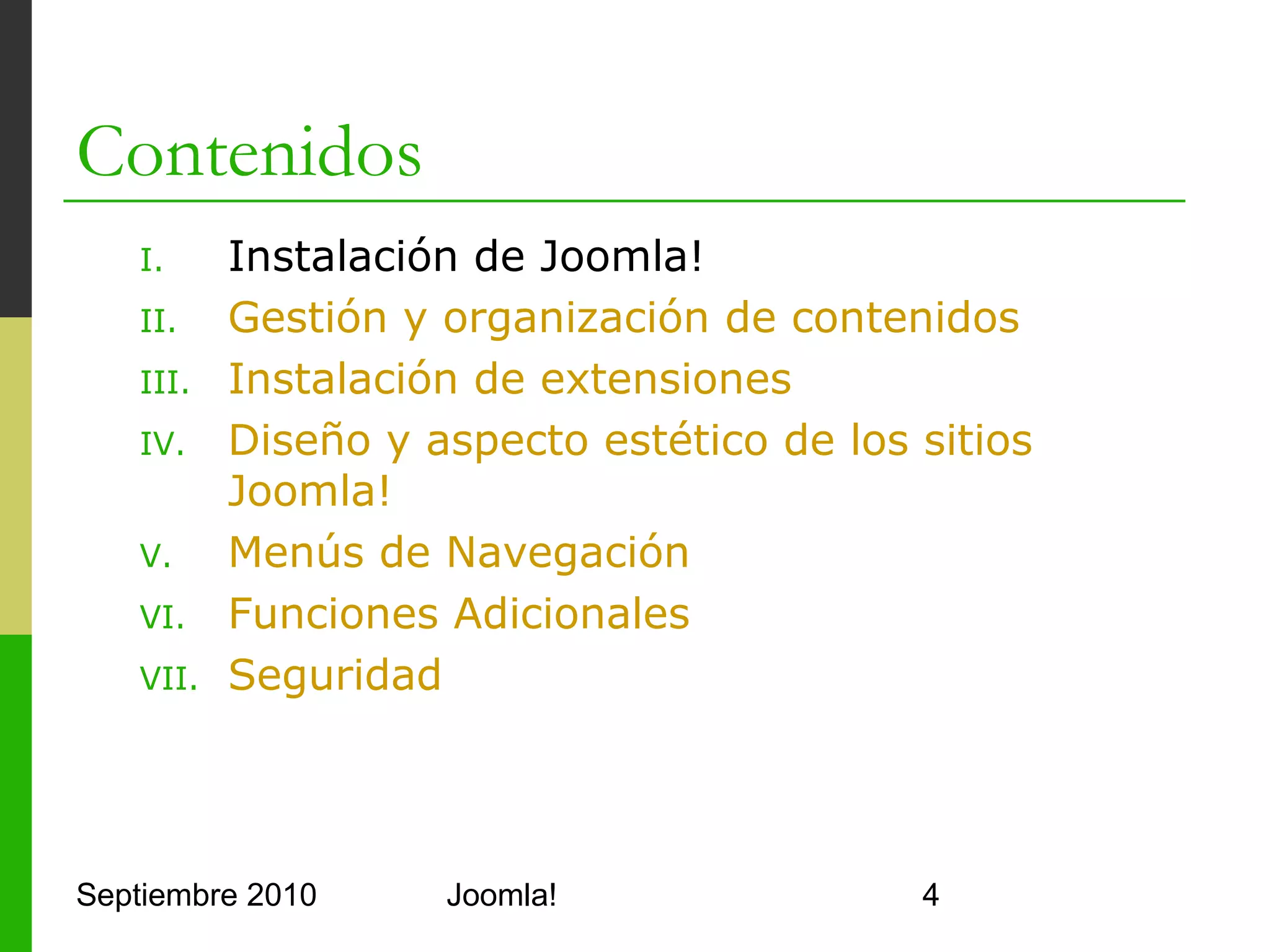 I. Instalación de Joomla!
o      Requisitos previos
      o     MySQL 3.23 o superior (recomendado 4.1.22)
      o     Apache 1.3 o superior (recomendado 2.0.61)
      o     PHP 4.3 o superior (recomendado 4.4.7)
            o     Con soporte para MySQL, XML y Zlib (php.ini)
o      No recomendado
      o     PHP 4.3.9, 4.4.2 ni 5.0.4 ya que presentan
            bugs que interfieren la instalación de Joomla!


o      UBUNTU 10 cumple todos los requisitos
Septiembre 2010                     Joomla!                      4
 
