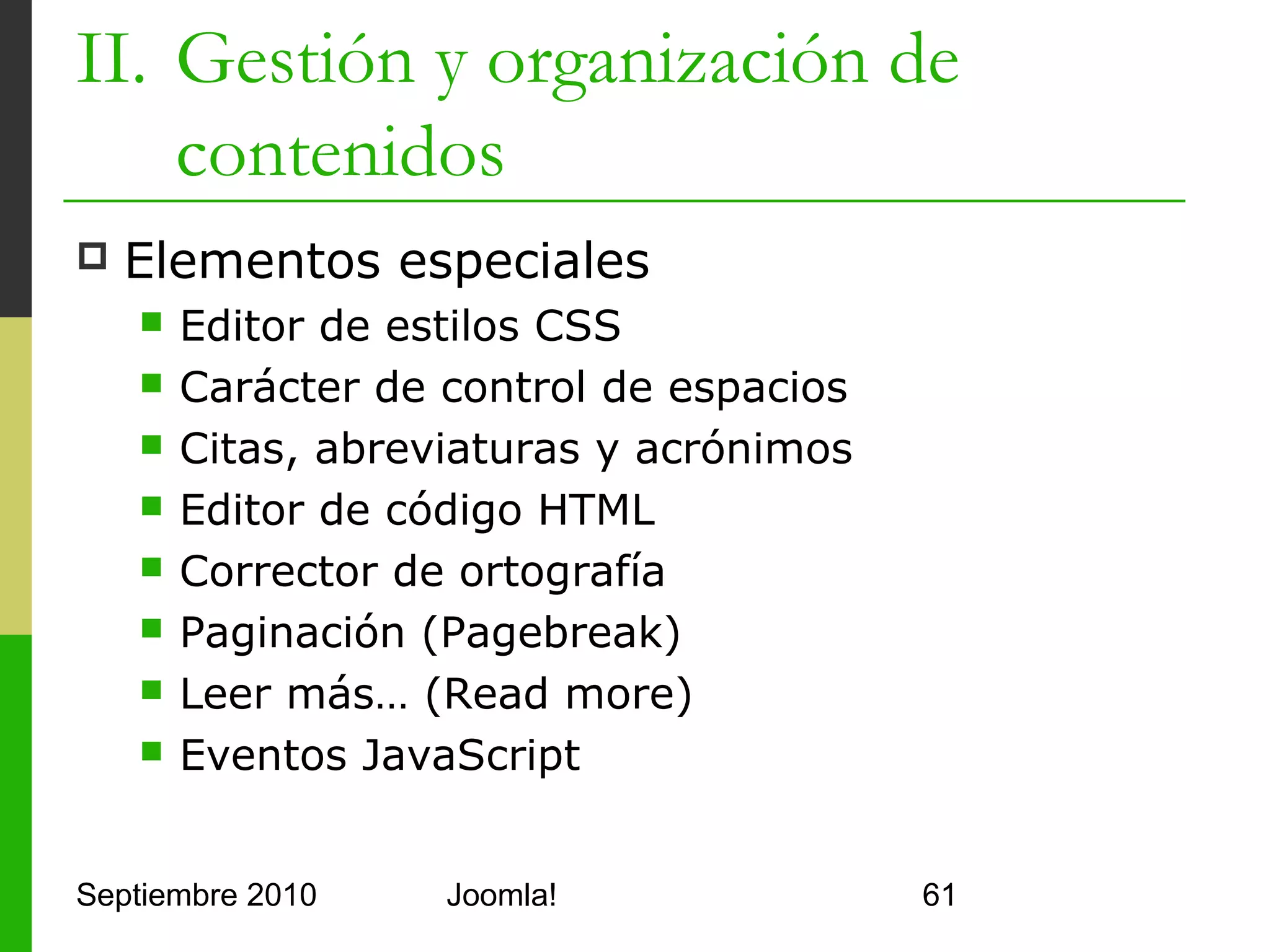 Contenidos
      I.      Instalación de Joomla!
      II.     Gestión y organización de contenidos
      III.    Instalación de extensiones
      IV.     Diseño y aspecto estético de los sitios
              Joomla!
      V.      Menús de Navegación
      VI.     Funciones Adicionales
      VII.    Seguridad



Septiembre 2010                 Joomla!                 61
 