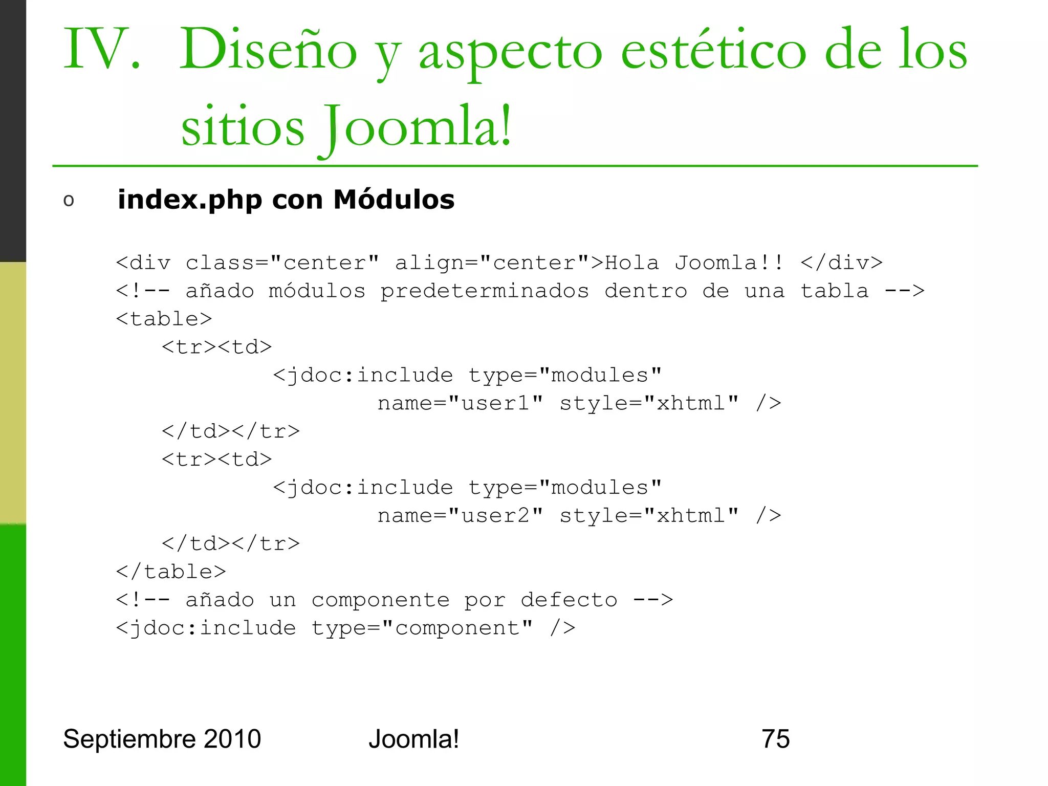 IV. Diseño y aspecto estético de los
    sitios Joomla!

                                       top

    breadcrumb               user3                   user4


                     user1                   user2


          left    Componente por defecto
                      com_content                right

                          footer
                        syndicate
Septiembre 2010              Joomla!                         75
 