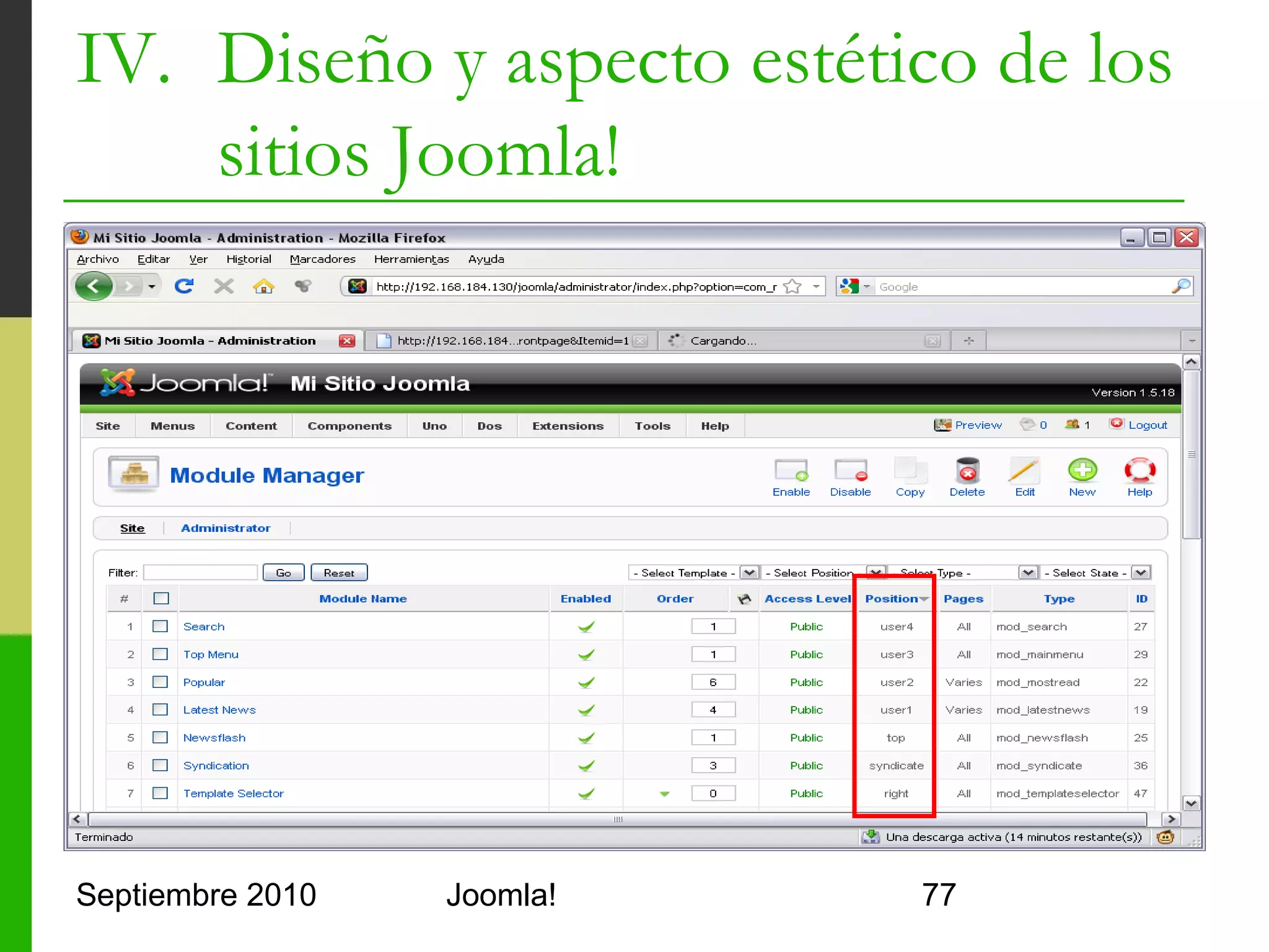 IV. Diseño y aspecto estético de los
    sitios Joomla!
o     index.php con condiciones

      <!-- si el módulo left contiene elementos -->
      <?php if($this->countModules('left')) : ?>
         <jdoc:include type="modules" name="left"
         style="xhtml" />
      <!– y si no -->
      <?php else: ?>
          <div class="center" align="center">Error</div>
      <?php endif; ?>



Septiembre 2010            Joomla!                     77
 