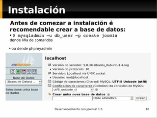 Instalación Antes de comezar a instalación é recomendable crear a base de datos: $ mysqladmin –u db_user –p create joomla   dende liña de comandos ou dende phpmyadmin 