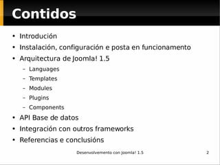 Contidos Introdución Instalación, configuración e posta en funcionamento Arquitectura de Joomla! 1.5 Languages Templates Modules Plugins Components API Base de datos Integración con outros frameworks Referencias e conclusións 