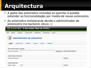 A parte das extensións incluídas en Joomla! é posible extender as funcionalidades por medio de novas extensións As extensións instalaranse dende o administrador de extensións (no backend, obvio :-) Arquitectura 