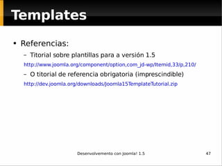 Referencias: Titorial sobre plantillas para a versión 1.5 http://www.joomla.org/component/option,com_jd-wp/Itemid,33/p,210/ O titorial de referencia obrigatoria (imprescindible) http://dev.joomla.org/downloads/Joomla15TemplateTutorial.zip Templates 
