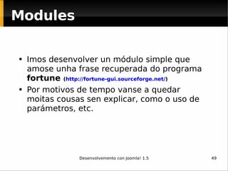Modules Imos desenvolver un módulo simple que amose unha frase recuperada do programa  fortune  ( http://fortune-gui.sourceforge.net/ ) Por motivos de tempo vanse a quedar moitas cousas sen explicar, como o uso de parámetros, etc. 