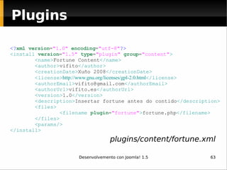 <? xml   version = "1.0"   encoding = "utf-8" ?> <install  version = "1.5"   type = "plugin"   group = "content" >          <name> Fortune Content </name>          <author> vifito </author>          <creationDate> Xuño 2008 </creationDate>          <license> http://www.gnu.org/licenses/gpl-2.0.html </license>          <authorEmail> [email_address] </authorEmail>          <authorUrl> vifito.es </authorUrl>          <version> 1.0 </version>          <description> Insertar fortune antes do contido </description>          <files>                  <filename  plugin = "fortune" > fortune.php </filename>          </files>          <params/> </install> Plugins plugins/content/fortune.xml 