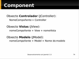 Obxecto  Controlador  (JController):  NomeCompoñente + Controller Obxecto  Vistas  (JView): nomeCompoñente + View + nomeVista Obxecto  Modelo  (JModel): nomeCompoñente + Model + Nome do modelo Component 