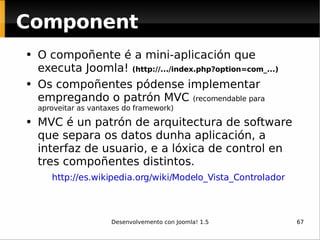 <ul><li>O compoñente é a mini-aplicación que executa Joomla!  (http://.../index.php?option=com_...) </li></ul><ul><li>Os c...