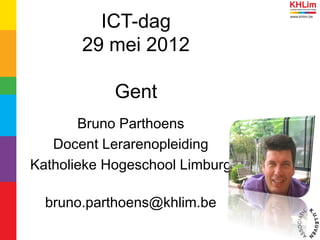 ICT-dag
29 mei 2012
Gent
Bruno Parthoens
Docent Lerarenopleiding
Katholieke Hogeschool Limburg
bruno.parthoens@khlim.be
 