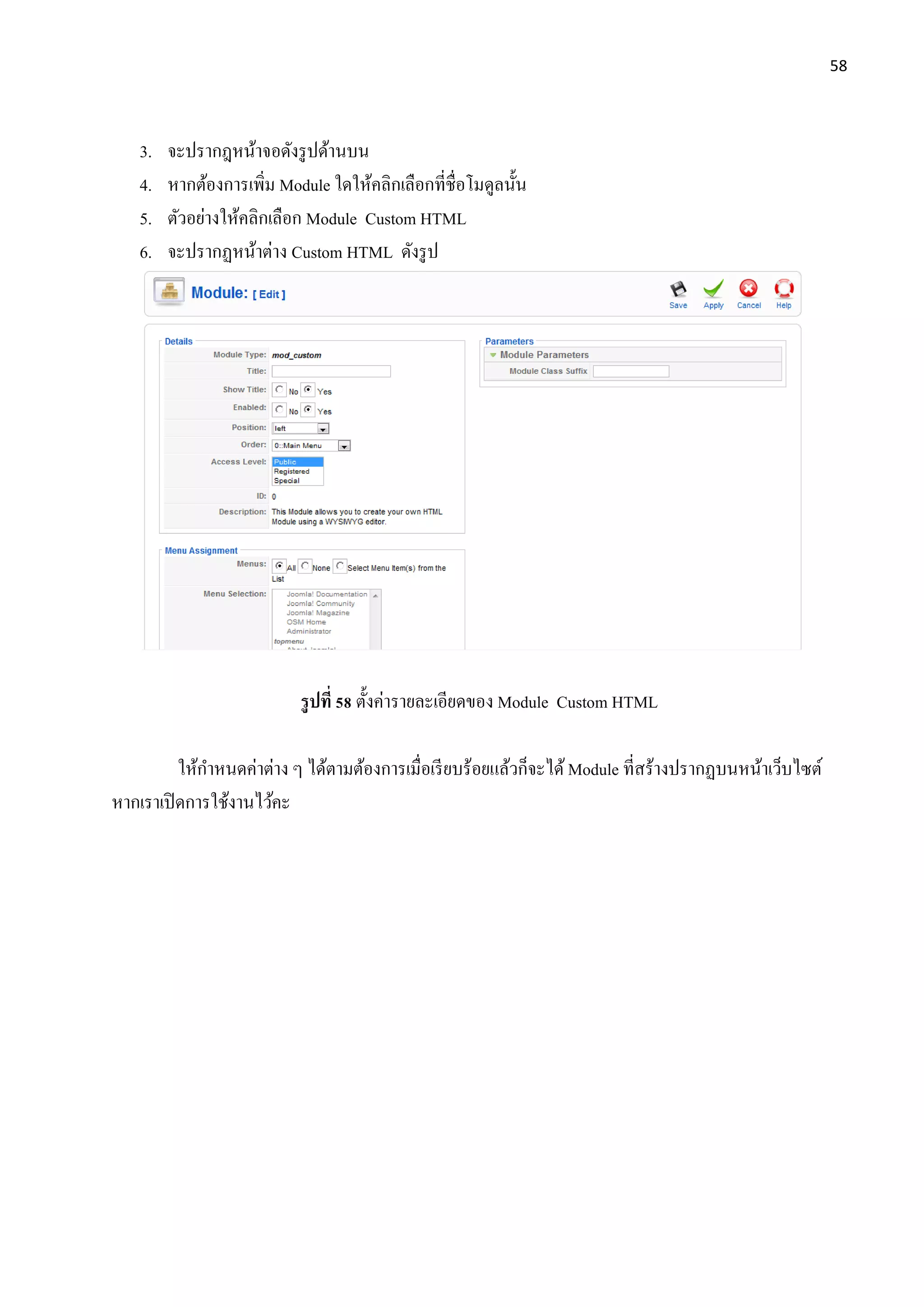58
3. จะปรากฎหน้าจอดังรูปด้านบน
4. หากต้องการเพิ่ม Module ใดให้คลิกเลือกที่ชื่อโมดูลนั้น
5. ตัวอย่างให้คลิกเลือก Module Custom HTML
6. จะปรากฏหน้าต่าง Custom HTML ดังรูป
รูปที่ 58 ตั้งค่ารายละเอียดของ Module Custom HTML
ให้กาหนดค่าต่าง ๆ ได้ตามต้องการเมื่อเรียบร้อยแล้วก็จะได้Module ที่สร้างปรากฏบนหน้าเว็บไซต์
หากเราเปิดการใช้งานไว้คะ
 