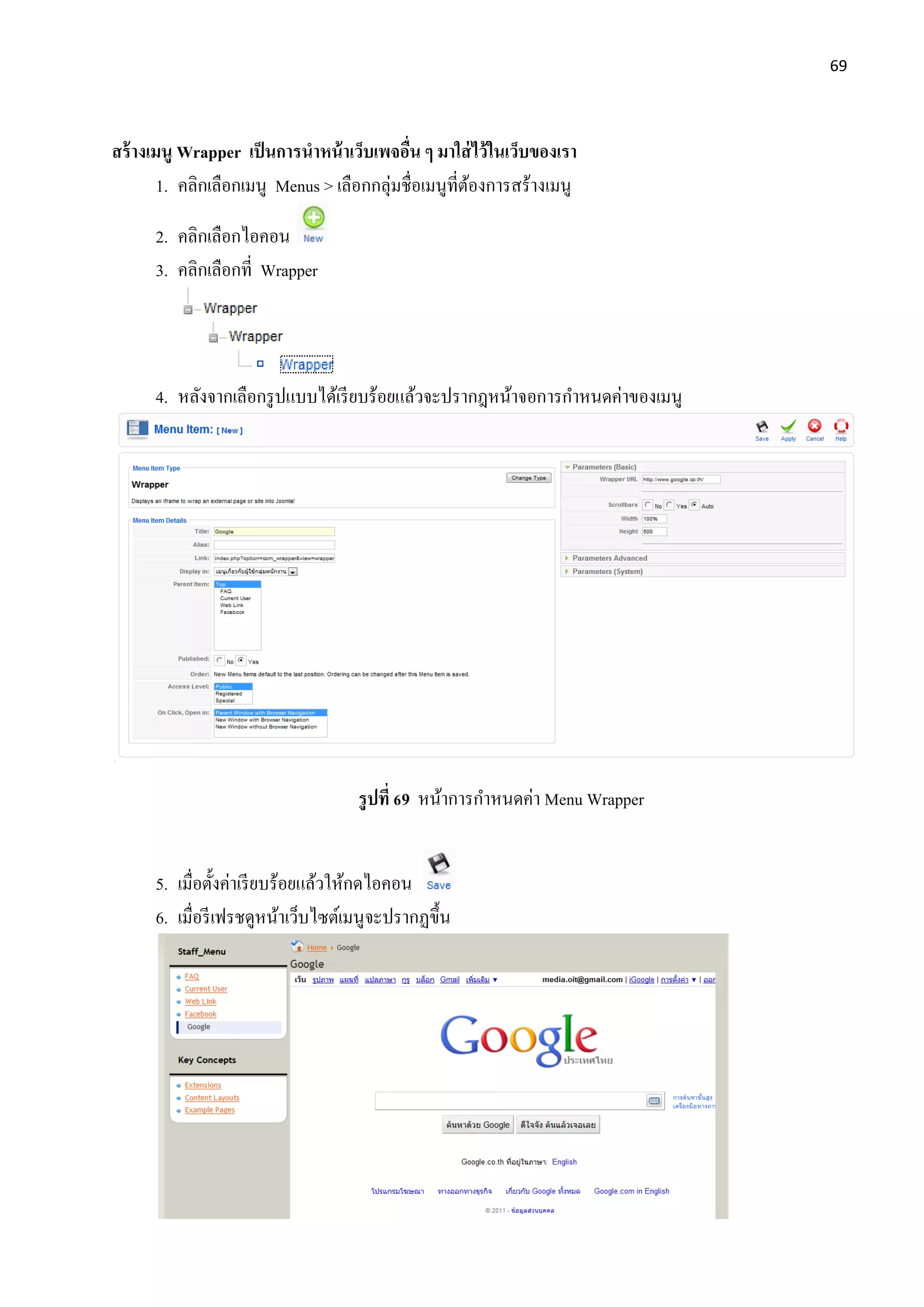 69
สร้างเมนู Wrapper เป็นการนาหน้าเว็บเพจอื่น ๆ มาใส่ไว้ในเว็บของเรา
1. คลิกเลือกเมนู Menus > เลือกกลุ่มชื่อเมนูที่ต้องการสร้างเมนู
2. คลิกเลือกไอคอน
3. คลิกเลือกที่ Wrapper
4. หลังจากเลือกรูปแบบได้เรียบร้อยแล้วจะปรากฎหน้าจอการกาหนดค่าของเมนู
รูปที่ 69 หน้าการกาหนดค่า Menu Wrapper
5. เมื่อตั้งค่าเรียบร้อยแล้วให้กดไอคอน
6. เมื่อรีเฟรชดูหน้าเว็บไซต์เมนูจะปรากฏขึ้น
 