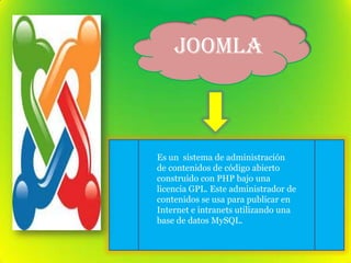 JOOMLA
Es un sistema de administración
de contenidos de código abierto
construido con PHP bajo una
licencia GPL. Este administrador de
contenidos se usa para publicar en
Internet e intranets utilizando una
base de datos MySQL.
 