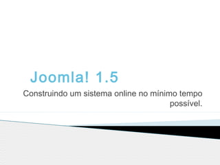 Joomla! 1.5
Construindo um sistema online no mínimo tempo
possível.
 