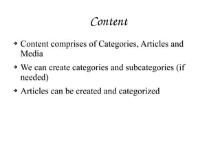Content 
➔ Content comprises of Categories, Articles and
Media
➔ We can create categories and subcategories (if
needed)
➔ Articles can be created and categorized
 