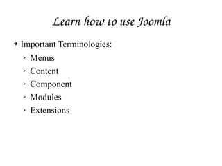 Learn how to use Joomla
➔ Important Terminologies:
➢ Menus
➢ Content
➢ Component
➢ Modules
➢ Extensions
 