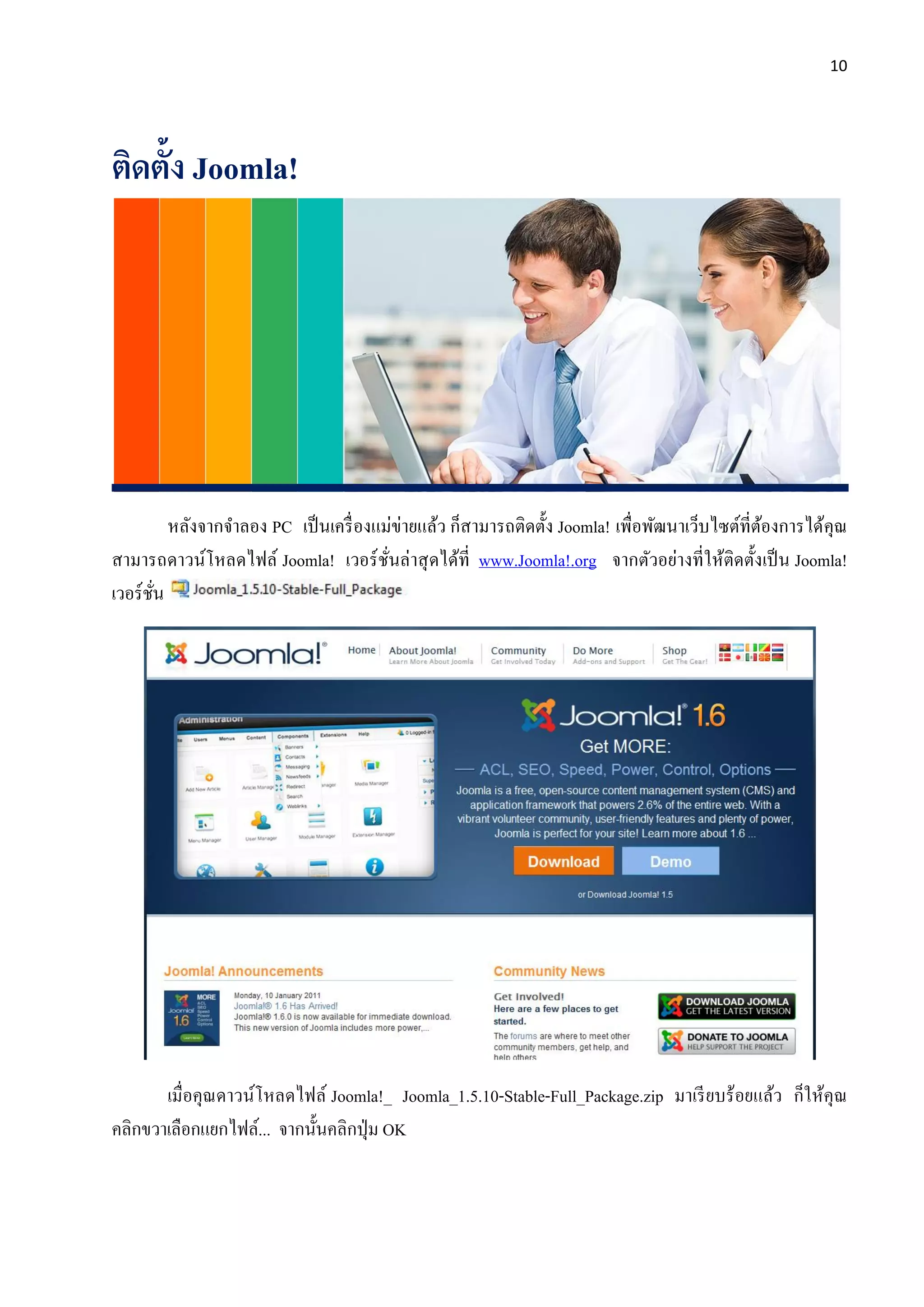 10
ติดตั้ง Joomla!
หลังจากจาลอง PC เป็นเครื่องแม่ข่ายแล้ว ก็สามารถติดตั้ง Joomla! เพื่อพัฒนาเว็บไซต์ที่ต้องการได้คุณ
สามารถดาวน์โหลดไฟล์ Joomla! เวอร์ชั่นล่าสุดได้ที่ www.Joomla!.org จากตัวอย่างที่ให้ติดตั้งเป็น Joomla!
เวอร์ชั่น
เมื่อคุณดาวน์โหลดไฟล์ Joomla!_ Joomla_1.5.10-Stable-Full_Package.zip มาเรียบร้อยแล้ว ก็ให้คุณ
คลิกขวาเลือกแยกไฟล์... จากนั้นคลิกปุ่ม OK
 