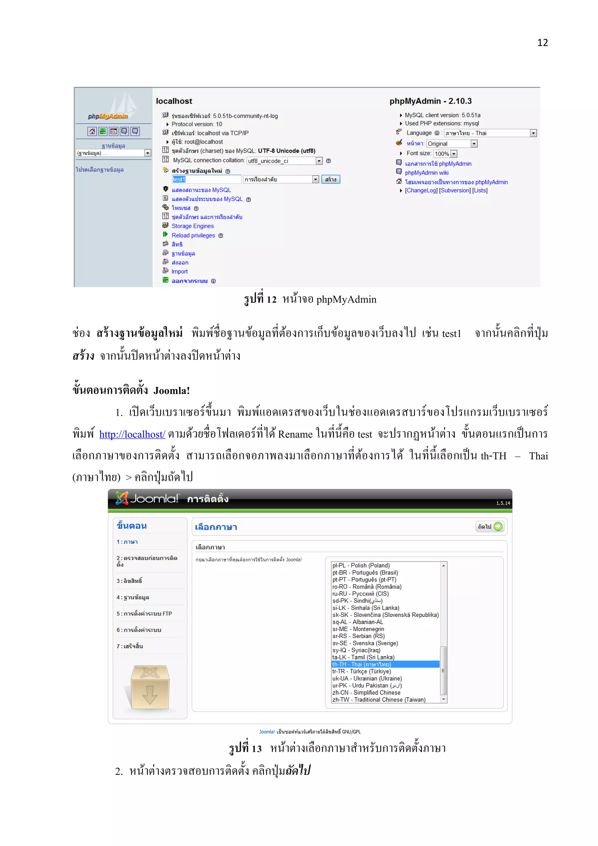 12
รูปที่ 12 หน้าจอ phpMyAdmin
ช่อง สร้างฐานข้อมูลใหม่ พิมพ์ชื่อฐานข้อมูลที่ต้องการเก็บข้อมูลของเว็บลงไป เช่น test1 จากนั้นคลิกที่ปุ่ม
สร้าง จากนั้นปิดหน้าต่างลงปิดหน้าต่าง
ขั้นตอนการติดตั้ง Joomla!
1. เปิดเว็บเบราเซอร์ขึ้นมา พิมพ์แอดเดรสของเว็บในช่องแอดเดรสบาร์ของโปรแกรมเว็บเบราเซอร์
พิมพ์ http://localhost/ ตามด้วยชื่อโฟลเดอร์ที่ได้ Rename ในที่นี้คือ test จะปรากฏหน้าต่าง ขั้นตอนแรกเป็นการ
เลือกภาษาของการติดตั้ง สามารถเลือกจอภาพลงมาเลือกภาษาที่ต้องการได้ ในที่นี้เลือกเป็น th-TH – Thai
(ภาษาไทย) > คลิกปุ่มถัดไป
รูปที่ 13 หน้าต่างเลือกภาษาสาหรับการติดตั้งภาษา
2. หน้าต่างตรวจสอบการติดตั้ง คลิกปุ่มถัดไป
 