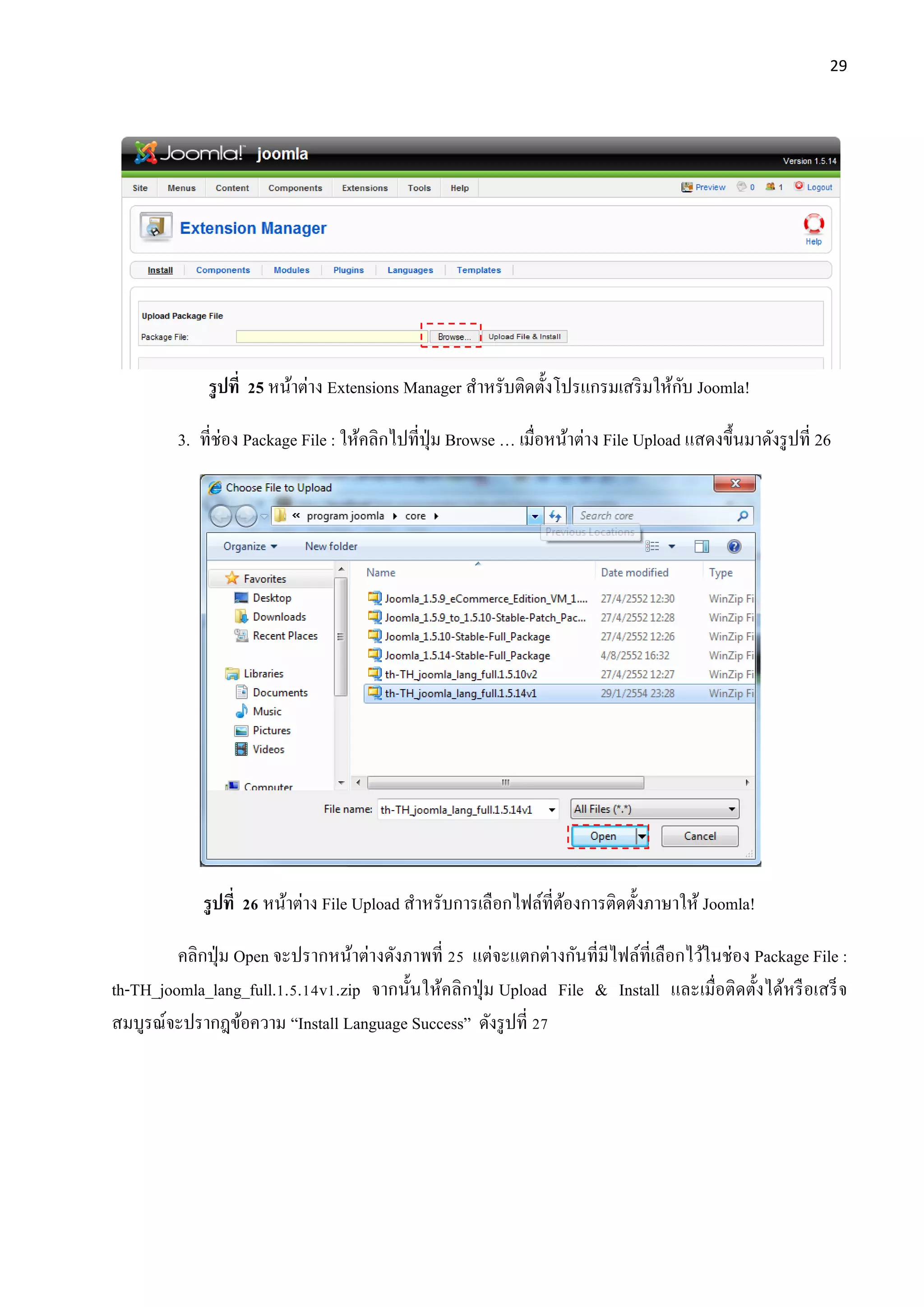 29
รูปที่ 25 หน้าต่าง Extensions Manager สาหรับติดตั้งโปรแกรมเสริมให้กับ Joomla!
3. ที่ช่อง Package File : ให้คลิกไปที่ปุ่ม Browse … เมื่อหน้าต่าง File Upload แสดงขึ้นมาดังรูปที่ 26
รูปที่ 26 หน้าต่าง File Upload สาหรับการเลือกไฟล์ที่ต้องการติดตั้งภาษาให้ Joomla!
คลิกปุ่ม Open จะปรากหน้าต่างดังภาพที่ 25 แต่จะแตกต่างกันที่มีไฟล์ที่เลือกไว้ในช่อง Package File :
th-TH_joomla_lang_full.1.5.14v1.zip จากนั้นให้คลิกปุ่ม Upload File & Install และเมื่อติดตั้งได้หรือเสร็จ
สมบูรณ์จะปรากฎข้อความ “Install Language Success” ดังรูปที่ 27
 