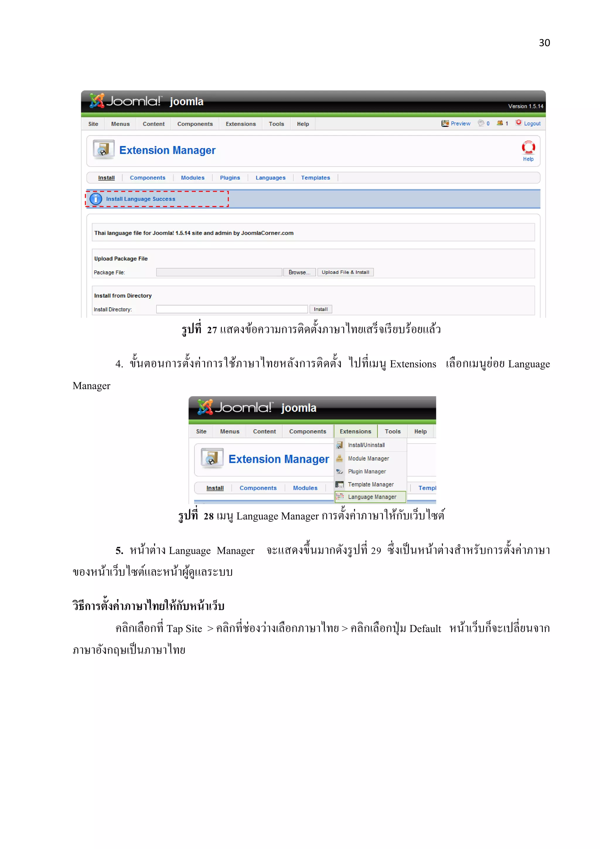 30
รูปที่ 27 แสดงข้อความการติดตั้งภาษาไทยเสร็จเรียบร้อยแล้ว
4. ขั้นตอนการตั้งค่าการใช้ภาษาไทยหลังการติดตั้ง ไปที่เมนู Extensions เลือกเมนูย่อย Language
Manager
รูปที่ 28 เมนู Language Manager การตั้งค่าภาษาให้กับเว็บไซต์
5. หน้าต่าง Language Manager จะแสดงขึ้นมากดังรูปที่ 29 ซึ่งเป็นหน้าต่างสาหรับการตั้งค่าภาษา
ของหน้าเว็บไซต์และหน้าผู้ดูแลระบบ
วิธีการตั้งค่าภาษาไทยให้กับหน้าเว็บ
คลิกเลือกที่ Tap Site > คลิกที่ช่องว่างเลือกภาษาไทย > คลิกเลือกปุ่ม Default หน้าเว็บก็จะเปลี่ยนจาก
ภาษาอังกฤษเป็นภาษาไทย
 