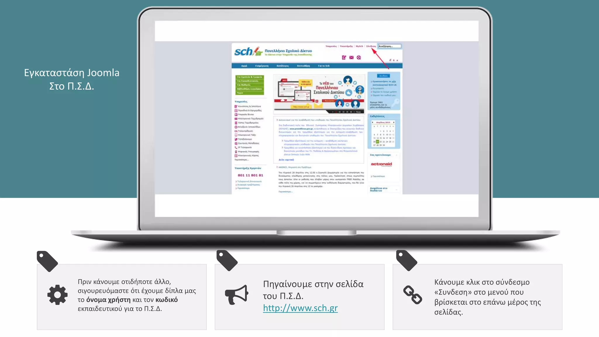 Πριν κάνουμε οτιδήποτε άλλο,
σιγουρευόμαστε ότι έχουμε δίπλα μας
το όνομα χρήστη και τον κωδικό
εκπαιδευτικού για το Π.Σ.Δ.
Πηγαίνουμε στην σελίδα
του Π.Σ.Δ.
http://www.sch.gr
Κάνουμε κλικ στο σύνδεσμο
«Συνδεση» στο μενού που
βρίσκεται στο επάνω μέρος της
σελίδας.
Εγκαταστάση Joomla
Στο Π.Σ.Δ.
 