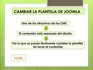 CAMBIAR LA PLANTILLA DE JOOMLA
Uno de los atractivos de los CMS
El contenido está separado del diseño
Por lo que se puede fácilmente cambiar la plantilla
sin tocar el contenido
Plantilla