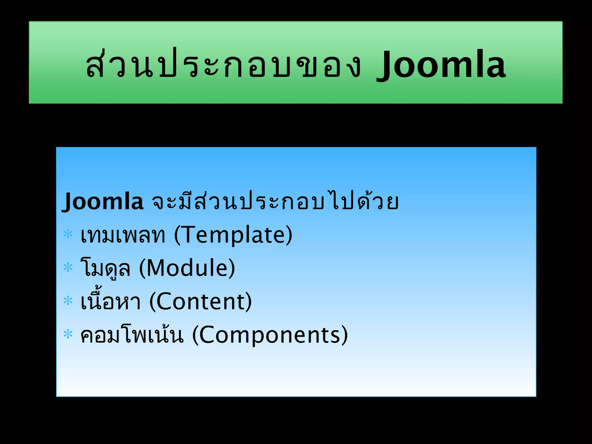 Joomla จะมีส่วนประกอบไปด้วย
∗ เทมเพลท (Template)
∗ โมดูล (Module)
∗ เนื้อหา (Content)
∗ คอมโพเน้น (Components)
ส่วนประกอบของ Joomla
 