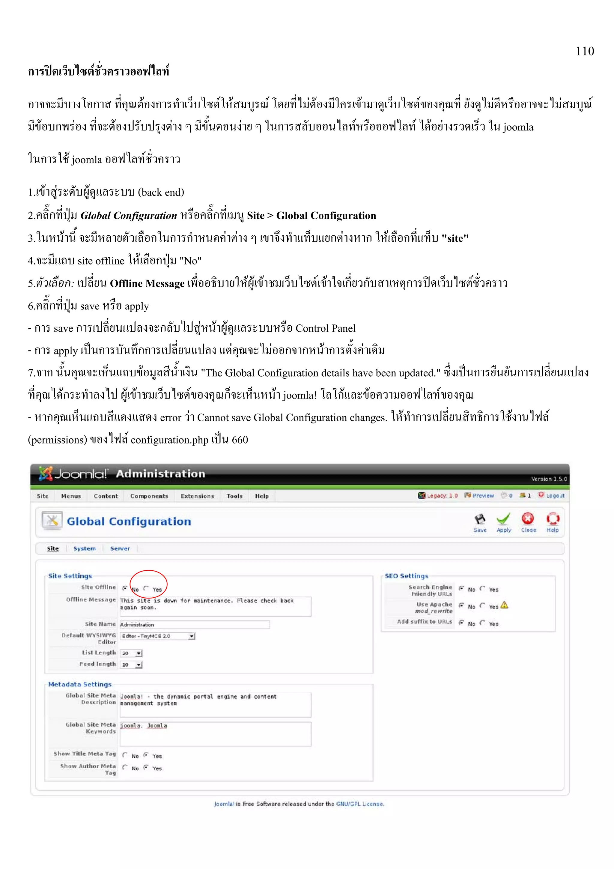110
การปดเว็บไซตชั่วคราวออฟไลท
อาจจะมีบางโอกาส ที่คุณตองการทําเว็บไซตใหสมบูรณ โดยที่ไมตองมีใครเขามาดูเว็บไซตของคุณที่ ยังดูไมดีหรืออาจจะไมสมบูณ
มีขอบกพรอง ที่จะตองปรับปรุงตาง ๆ มีขั้นตอนงาย ๆ ในการสลับออนไลทหรือออฟไลท ไดอยางรวดเร็ว ใน joomla
ในการใช joomla ออฟไลทชั่วคราว
1.เขาสูระดับผูดูแลระบบ (back end)
2.คลิ๊กที่ปุม Global Configuration หรือคลิ๊กที่เมนู Site > Global Configuration
3.ในหนานี้ จะมีหลายตัวเลือกในการกําหนดคาตาง ๆ เขาจึงทําแท็บแยกตางหาก ใหเลือกที่แท็บ "site"
4.จะมีแถบ site offline ใหเลือกปุม "No"
5.ตัวเลือก: เปลี่ยน Offline Message เพื่ออธิบายใหผูเขาชมเว็บไซตเขาใจเกี่ยวกับสาเหตุการปดเว็บไซตชั่วคราว
6.คลิ๊กที่ปุม save หรือ apply
- การ save การเปลี่ยนแปลงจะกลับไปสูหนาผูดูแลระบบหรือ Control Panel
- การ apply เปนการบันทึกการเปลี่ยนแปลง แตคุณจะไมออกจากหนาการตั้งคาเดิม
7.จาก นั้นคุณจะเห็นแถบขอมูลสีน้ําเงิน "The Global Configuration details have been updated." ซึ่งเปนการยืนยันการเปลี่ยนแปลง
ที่คุณไดกระทําลงไป ผูเขาชมเว็บไซตของคุณก็จะเห็นหนา joomla! โลโกและขอความออฟไลทของคุณ
- หากคุณเห็นแถบสีแดงแสดง error วา Cannot save Global Configuration changes. ใหทําการเปลี่ยนสิทธิการใชงานไฟล
(permissions) ของไฟล configuration.php เปน 660
 