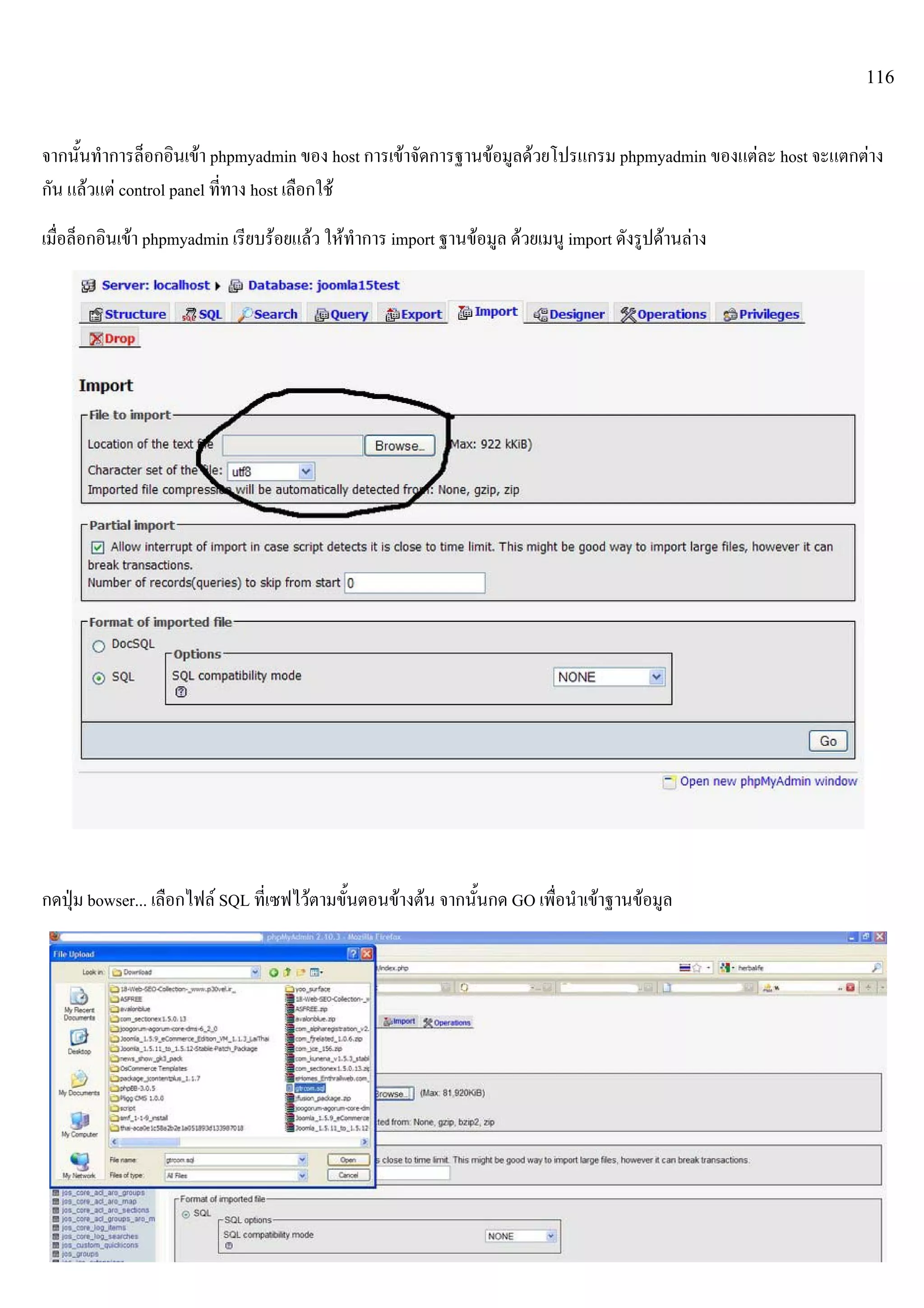 116
จากนั้นทําการล็อกอินเขา phpmyadmin ของ host การเขาจัดการฐานขอมูลดวยโปรแกรม phpmyadmin ของแตละ host จะแตกตาง
กัน แลวแต control panel ที่ทาง host เลือกใช
เมื่อล็อกอินเขา phpmyadmin เรียบรอยแลว ใหทําการ import ฐานขอมูล ดวยเมนู import ดังรูปดานลาง
กดปุม bowser... เลือกไฟล SQL ที่เซฟไวตามขั้นตอนขางตน จากนั้นกด GO เพื่อนําเขาฐานขอมูล
 