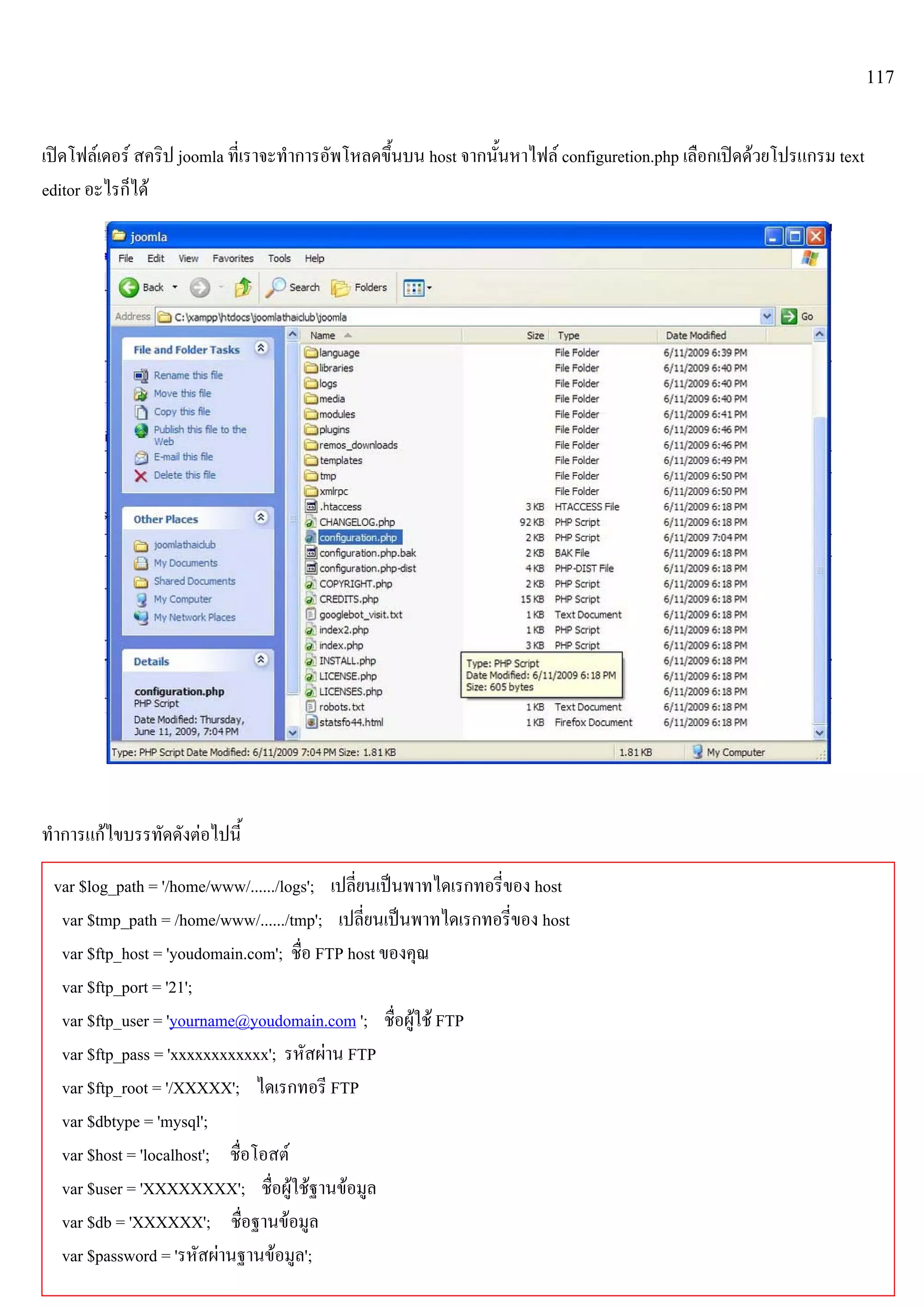 117
เปดโฟลเดอร สคริป joomla ที่เราจะทําการอัพโหลดขึ้นบน host จากนั้นหาไฟล configuretion.php เลือกเปดดวยโปรแกรม text
editor อะไรก็ได
ทําการแกไขบรรทัดดังตอไปนี้
var $log_path = '/home/www/....../logs'; เปลี่ยนเปนพาทไดเรกทอรี่ของ host
var $tmp_path = /home/www/....../tmp'; เปลี่ยนเปนพาทไดเรกทอรี่ของ host
var $ftp_host = 'youdomain.com'; ชื่อ FTP host ของคุณ
var $ftp_port = '21';
var $ftp_user = 'yourname@youdomain.com '; ชื่อผูใช FTP
var $ftp_pass = 'xxxxxxxxxxxx'; รหัสผาน FTP
var $ftp_root = '/XXXXX'; ไดเรกทอรี FTP
var $dbtype = 'mysql';
var $host = 'localhost'; ชื่อโอสต
var $user = 'XXXXXXXX'; ชื่อผูใชฐานขอมูล
var $db = 'XXXXXX'; ชื่อฐานขอมูล
var $password = 'รหัสผานฐานขอมูล';
 