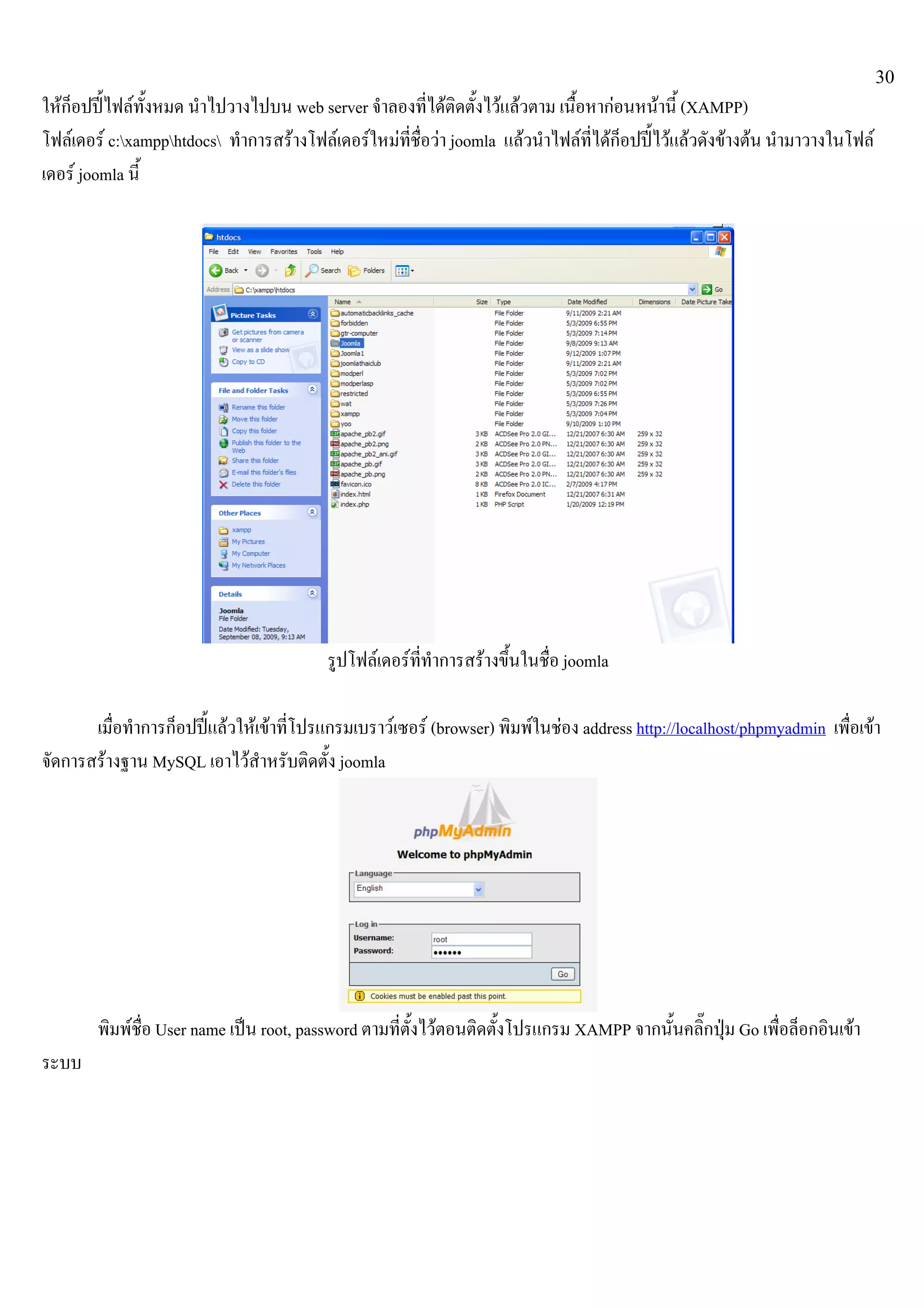 30
ใหก็อปปไฟลทั้งหมด นําไปวางไปบน web server จําลองที่ไดติดตั้งไวแลวตาม เนื้อหากอนหนานี้ (XAMPP)
โฟลเดอร c:xampphtdocs ทําการสรางโฟลเดอรใหมที่ชื่อวา joomla แลวนําไฟลที่ไดก็อปปไวแลวดังขางตน นํามาวางในโฟล
เดอร joomla นี้
รูปโฟลเดอรที่ทําการสรางขึ้นในชื่อ joomla
เมื่อทําการก็อปปแลวใหเขาที่โปรแกรมเบราวเซอร (browser) พิมพในชอง address http://localhost/phpmyadmin เพื่อเขา
จัดการสรางฐาน MySQL เอาไวสําหรับติดตั้ง joomla
พิมพชื่อ User name เปน root, password ตามที่ตั้งไวตอนติดตั้งโปรแกรม XAMPP จากนั้นคลิ๊กปุม Go เพื่อล็อกอินเขา
ระบบ
 