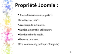  Une administration simplifiée.
Interface sécurisée.
Accès rapide aux outils.
Gestion des profils utilisateurs.
Gestionnaire de media.
Groupes de menu.
Environnement graphique (Template)
Propriété Joomla :
9
 