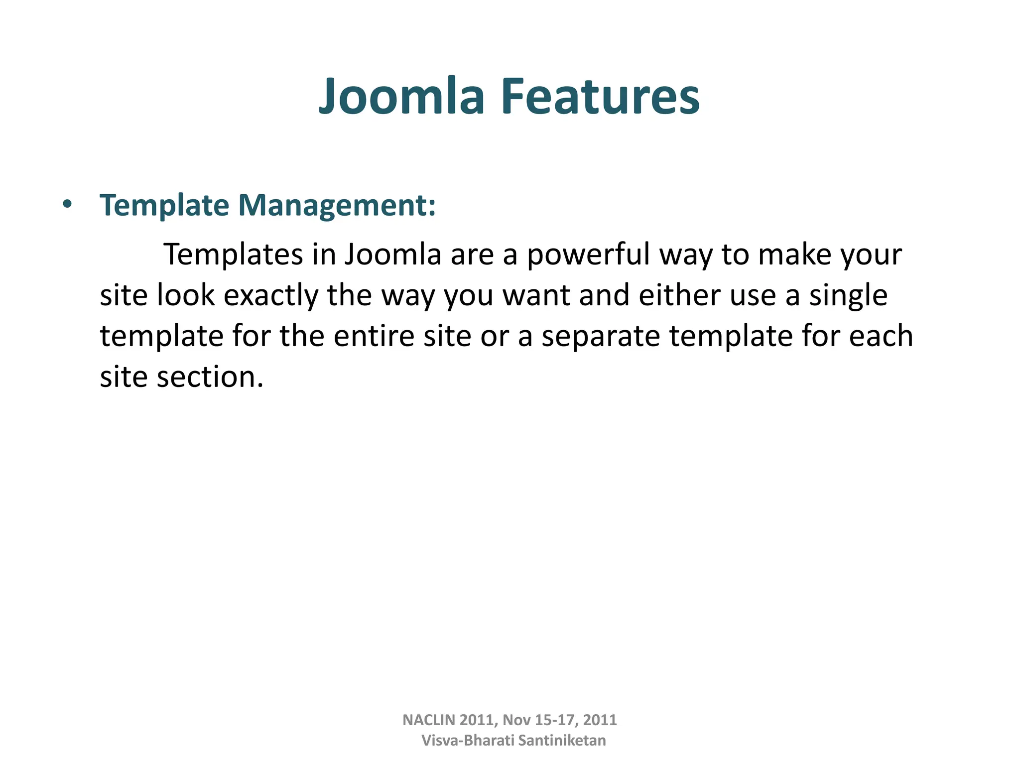 NACLIN 2011, Nov 15-17, 2011
Visva-Bharati Santiniketan
Joomla Features
• Template Management:
Templates in Joomla are a powerful way to make your
site look exactly the way you want and either use a single
template for the entire site or a separate template for each
site section.
 