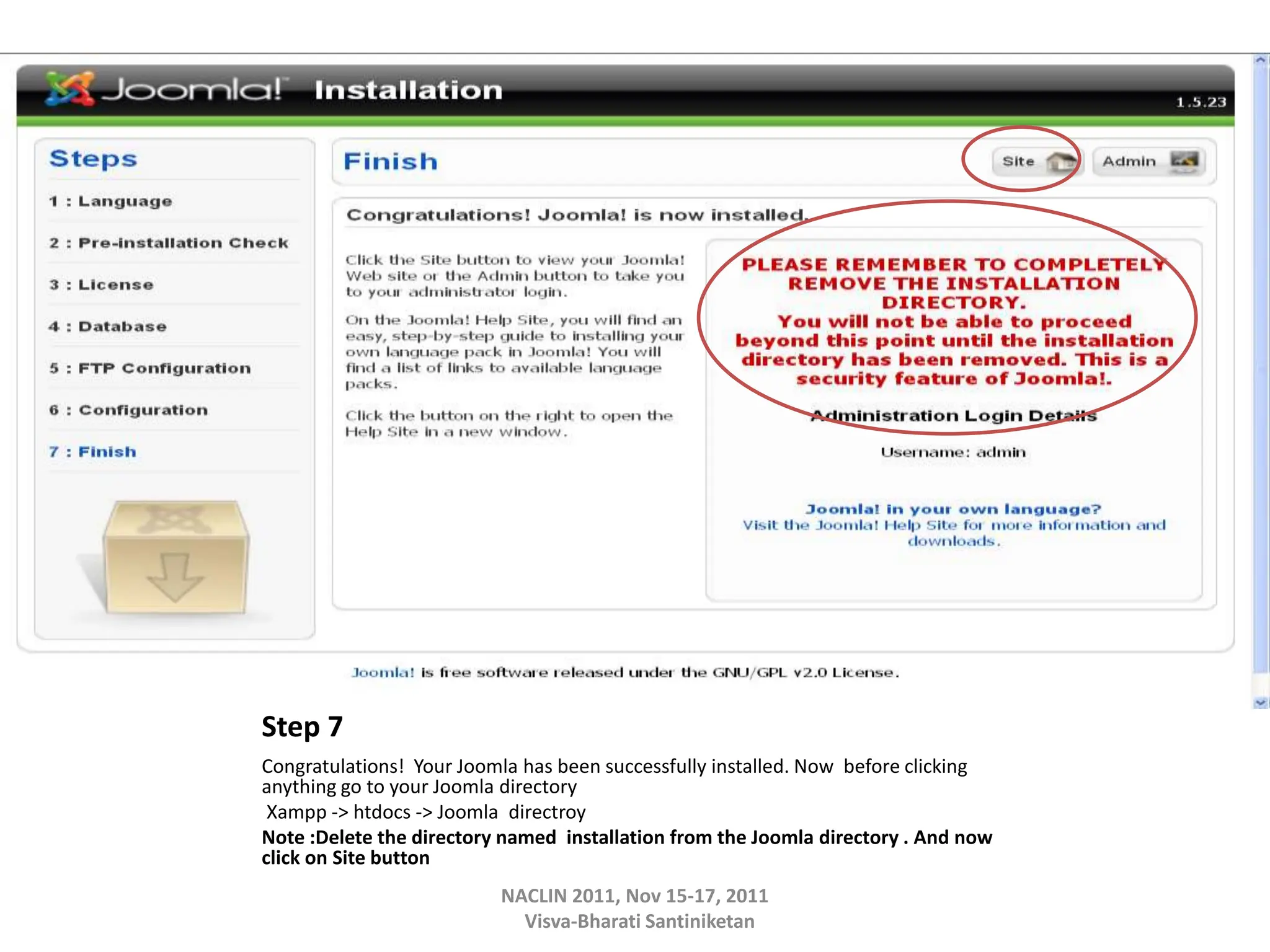 Step 7
Congratulations! Your Joomla has been successfully installed. Now before clicking
anything go to your Joomla directory
Xampp -> htdocs -> Joomla directroy
Note :Delete the directory named installation from the Joomla directory . And now
click on Site button
NACLIN 2011, Nov 15-17, 2011
Visva-Bharati Santiniketan
 
