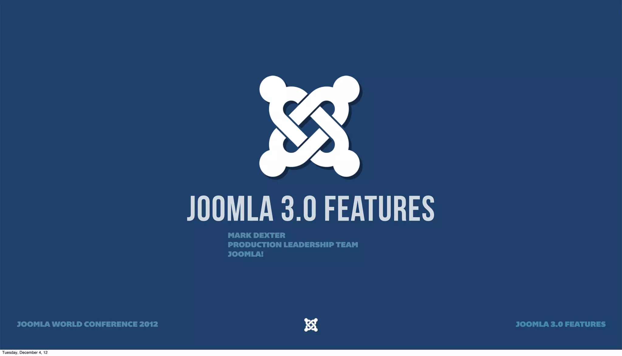 JOOMLA 3.0 FEATURES
MARK DEXTER
PRODUCTION LEADERSHIP TEAM
JOOMLA!
JOOMLA WORLD CONFERENCE 2012 JOOMLA 3.0 FEATURES
Tuesday, December 4, 12