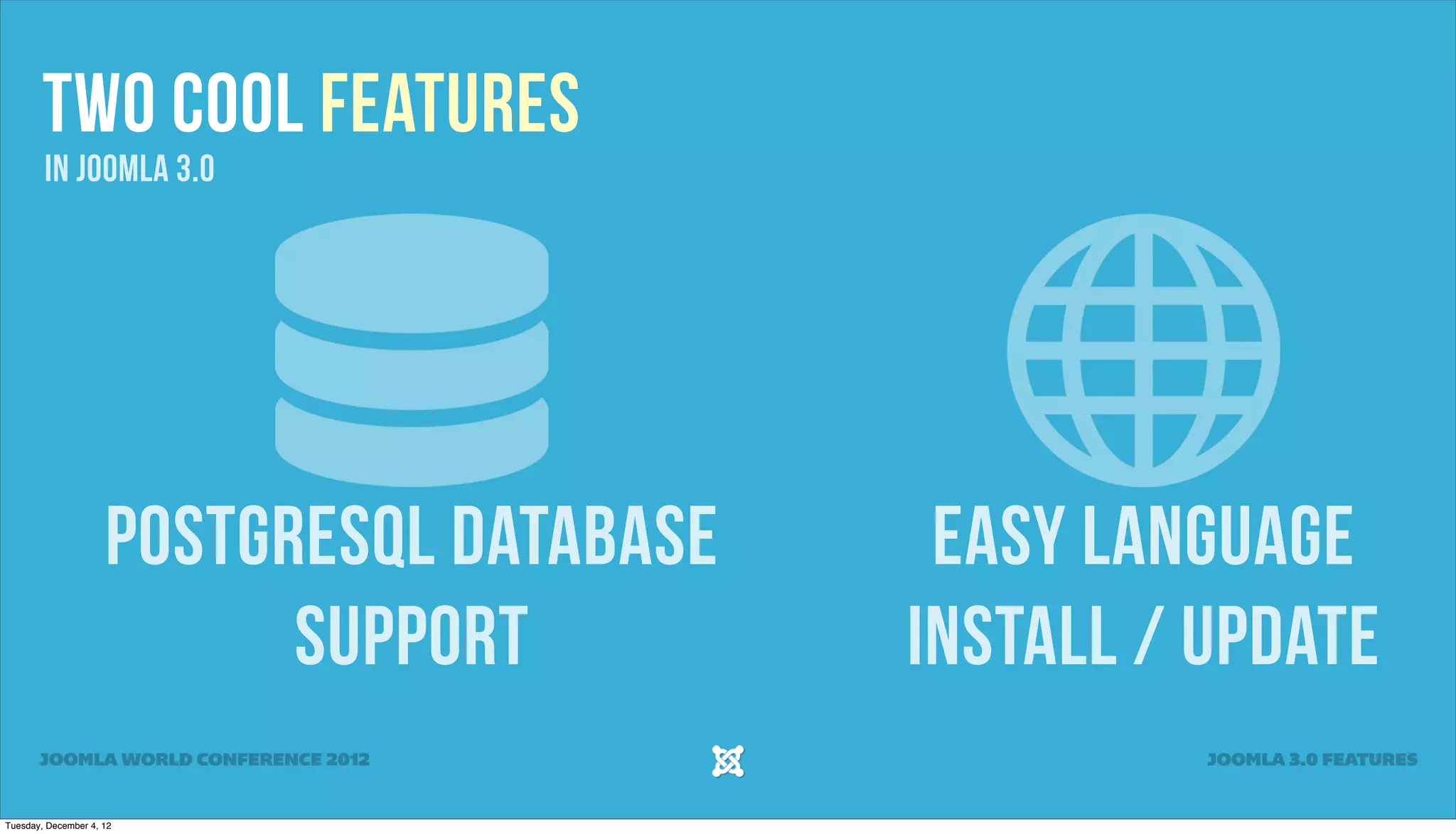 Two Cool Features
In Joomla 3.0
PostgreSQL Database Easy Language
Support Install / Update
JOOMLA WORLD CONFERENCE 2012 JOOMLA 3.0 FEATURES
Tuesday, December 4, 12