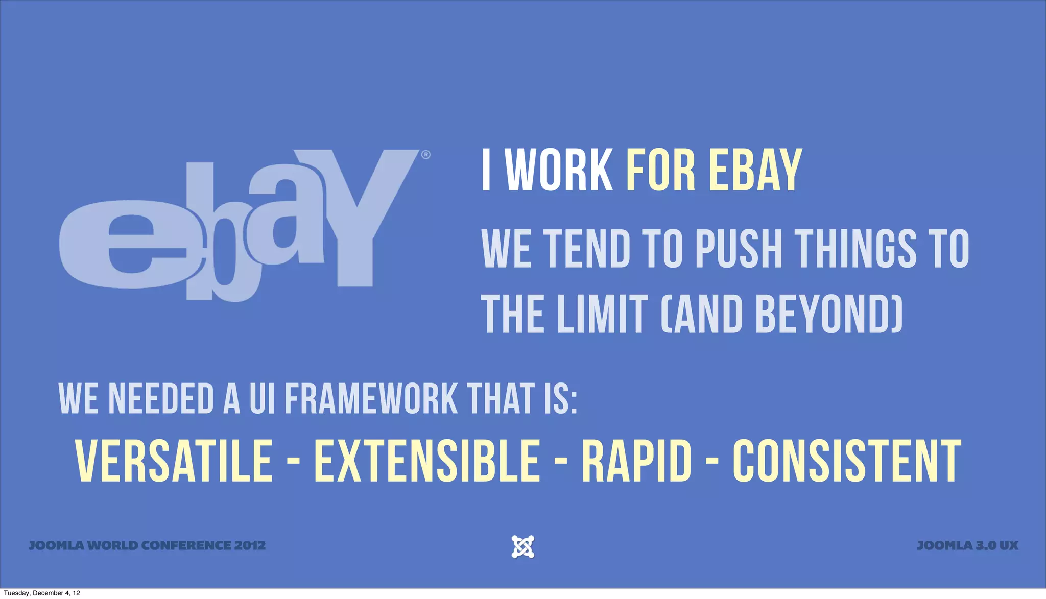 I WORK FOR EBAY
WE TEND TO PUSH THINGS TO
THE LIMIT (AND BEYOND)
We needed a UI framework that is:
Versatile - Extensible - Rapid - Consistent
JOOMLA WORLD CONFERENCE 2012 JOOMLA 3.0 UX
Tuesday, December 4, 12