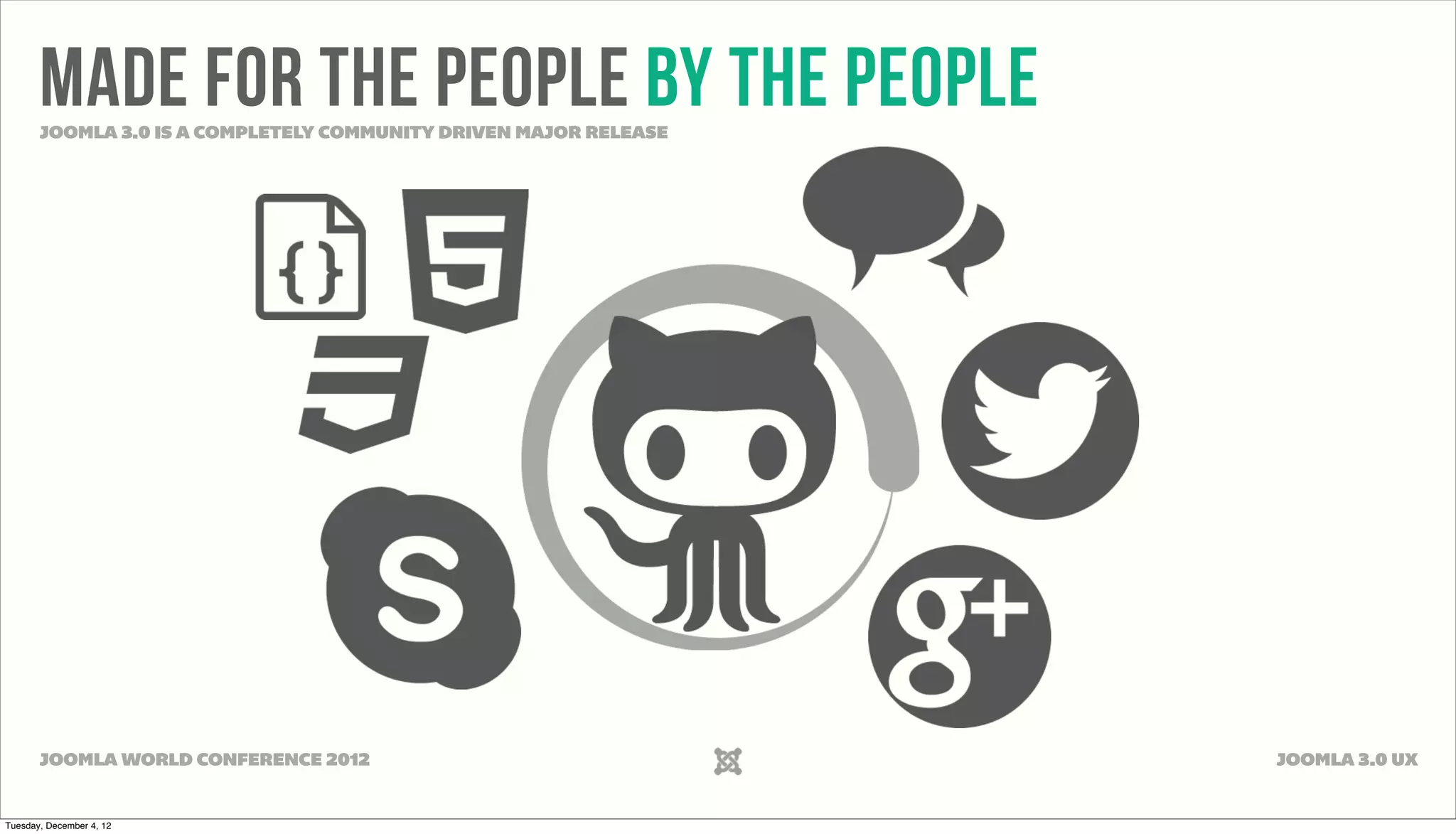 Made for the people By the people
JOOMLA 3.0 IS A COMPLETELY COMMUNITY DRIVEN MAJOR RELEASE
JOOMLA WORLD CONFERENCE 2012 JOOMLA 3.0 UX
Tuesday, December 4, 12