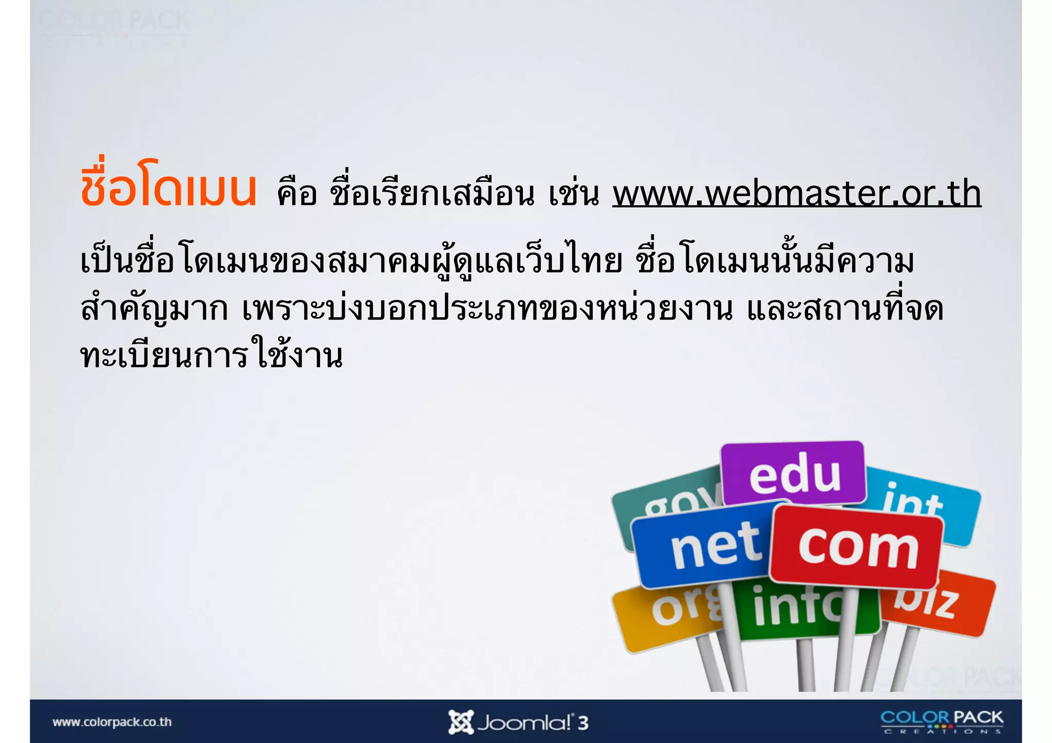 ชื่อโดเมน คือ ชื่อเรียกเสมือน เช่น www.webmaster.or.th
เป็นชื่อโดเมนของสมาคมผู้ดูแลเว็บไทย ชื่อโดเมนนั้นมีความ
สำคัญมาก เพราะบ่งบอกประเภทของหน่วยงาน และสถานที่จด
ทะเบียนการใช้งาน
 