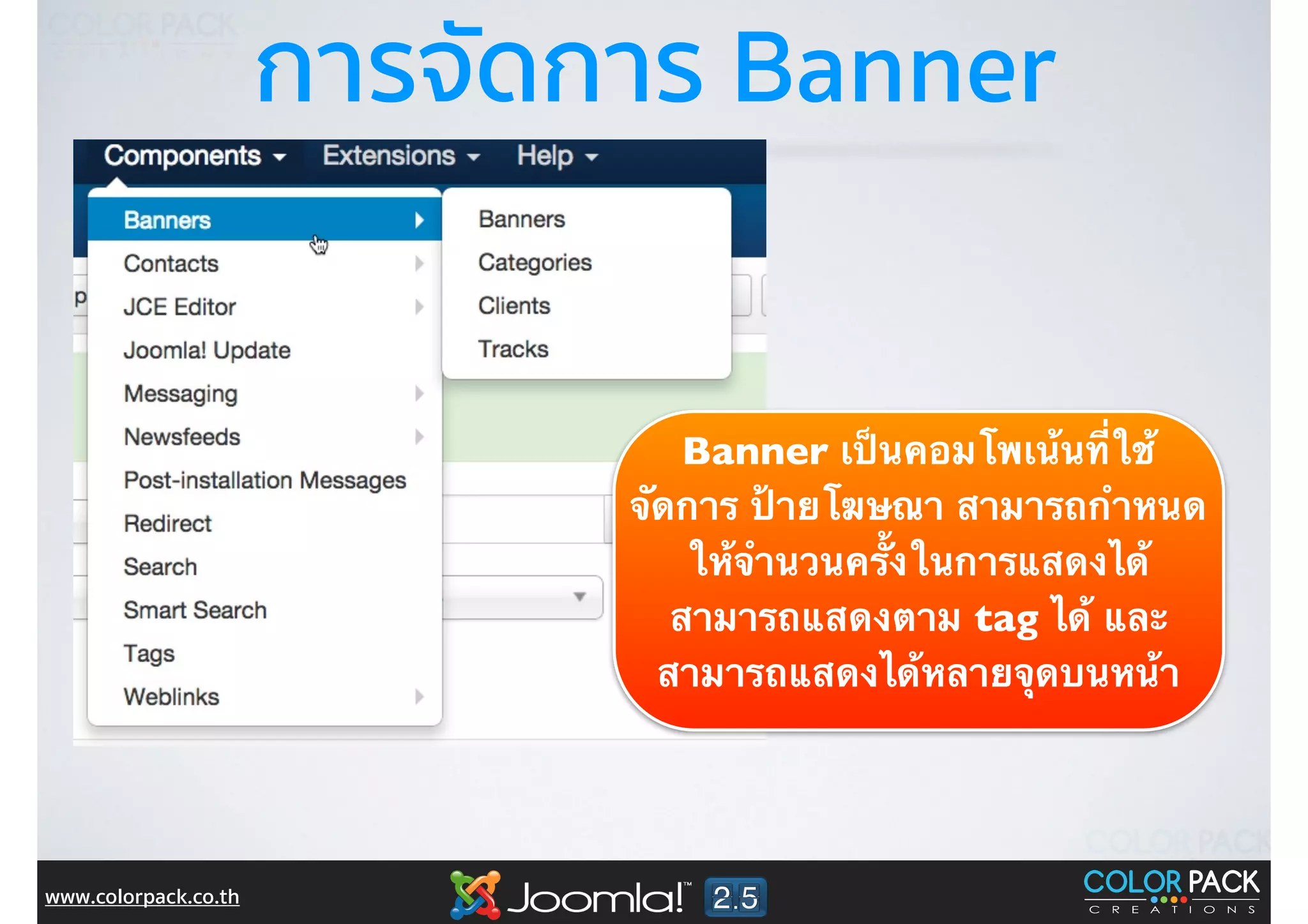 www.colorpack.co.th
การจัดการ Banner
Banner เป็นคอมโพเน้นที่ใช้
จัดการ ป้ายโฆษณา สามารถกำหนด
ให้จำนวนครั้งในการแสดงได้
สามารถแสดงตาม tag ได้ และ
สามารถแสดงได้หลายจุดบนหน้า
 
