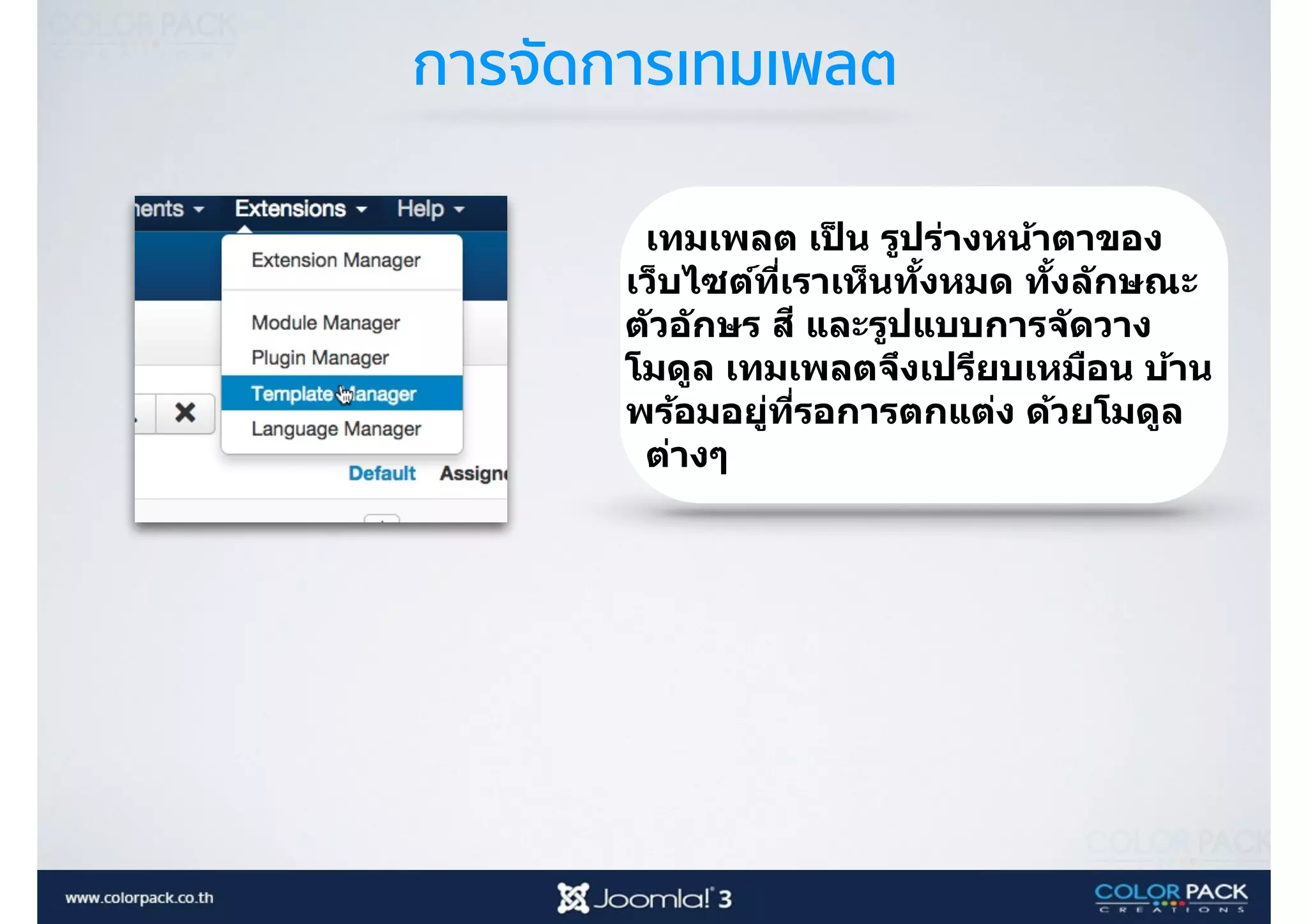 การจัดการเทมเพลต
เทมเพลต เป็ น รูปร่างหน้าตาของ
เว็บไซต์ที<เราเห็นทัBงหมด ทัBงลักษณะ
ตัวอักษร สี และรูปแบบการจัดวาง
โมดูล เทมเพลตจึงเปรียบเหมือน บ้าน
พร้อมอยู่ที<รอการตกแต่ง ด้วยโมดูล
ต่างๆ
 