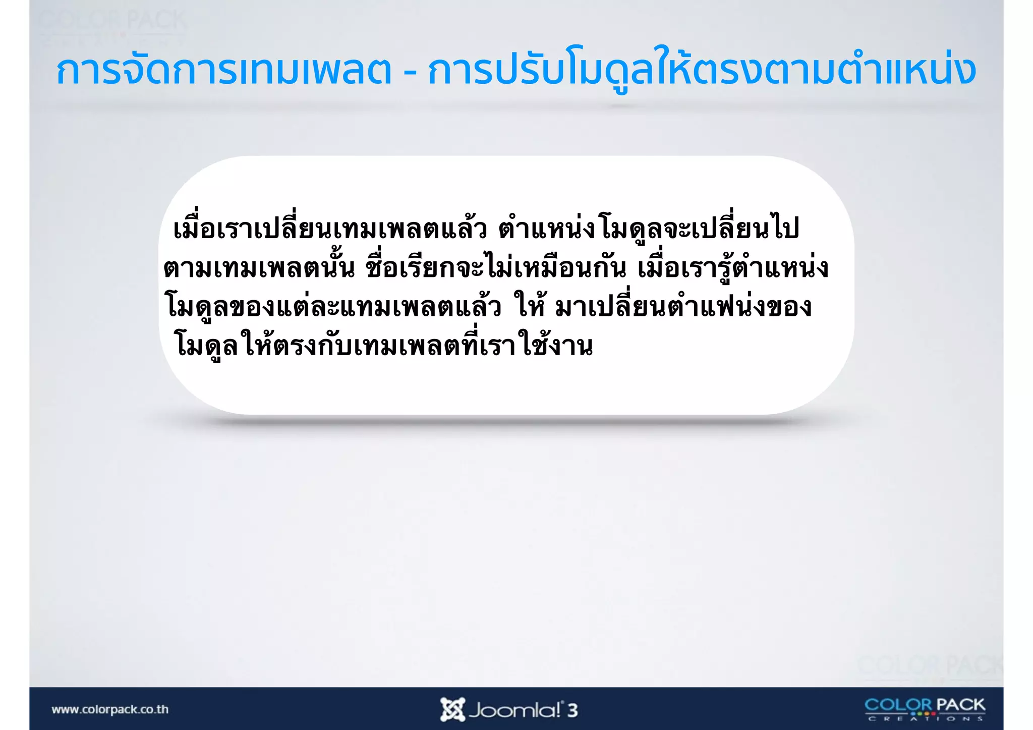 การจัดการเทมเพลต - การปรับโมดูลให้ตรงตามตำแหน่ง
เมื่อเราเปลี่ยนเทมเพลตแล้ว ตำแหน่งโมดูลจะเปลี่ยนไป
ตามเทมเพลตนั้น ชื่อเรียกจะไม่เหมือนกัน เมื่อเรารู้ตำแหน่ง
โมดูลของแต่ละแทมเพลตแล้ว ให้ มาเปลี่ยนตำแฟน่งของ
โมดูลให้ตรงกับเทมเพลตที่เราใช้งาน
 
