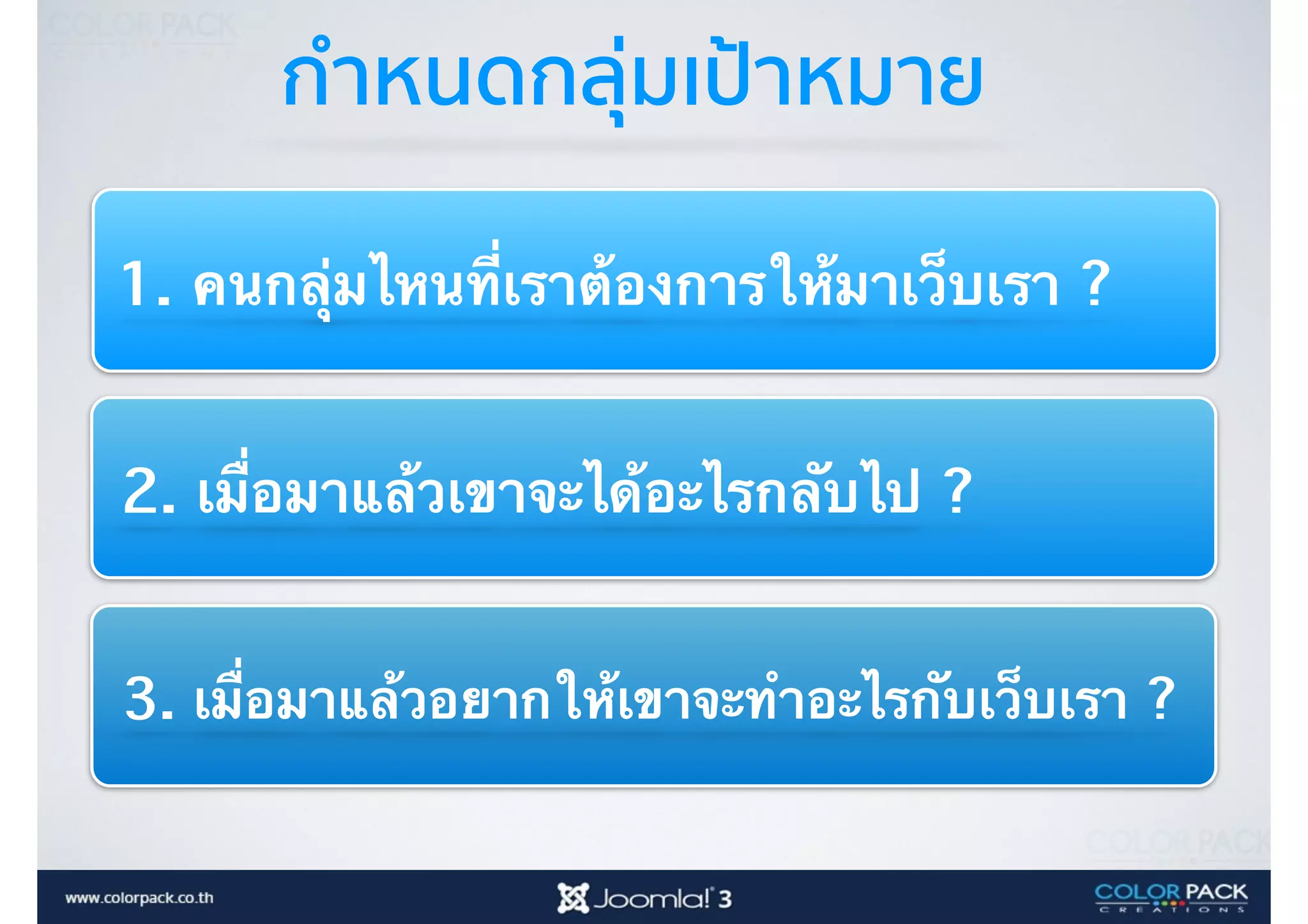 กำหนดกลุ่มเป้าหมาย
2. เมื่อมาแล้วเขาจะได้อะไรกลับไป ?
3. เมื่อมาแล้วอยากให้เขาจะทำอะไรกับเว็บเรา ?
1. คนกลุ่มไหนที่เราต้องการให้มาเว็บเรา ?
 