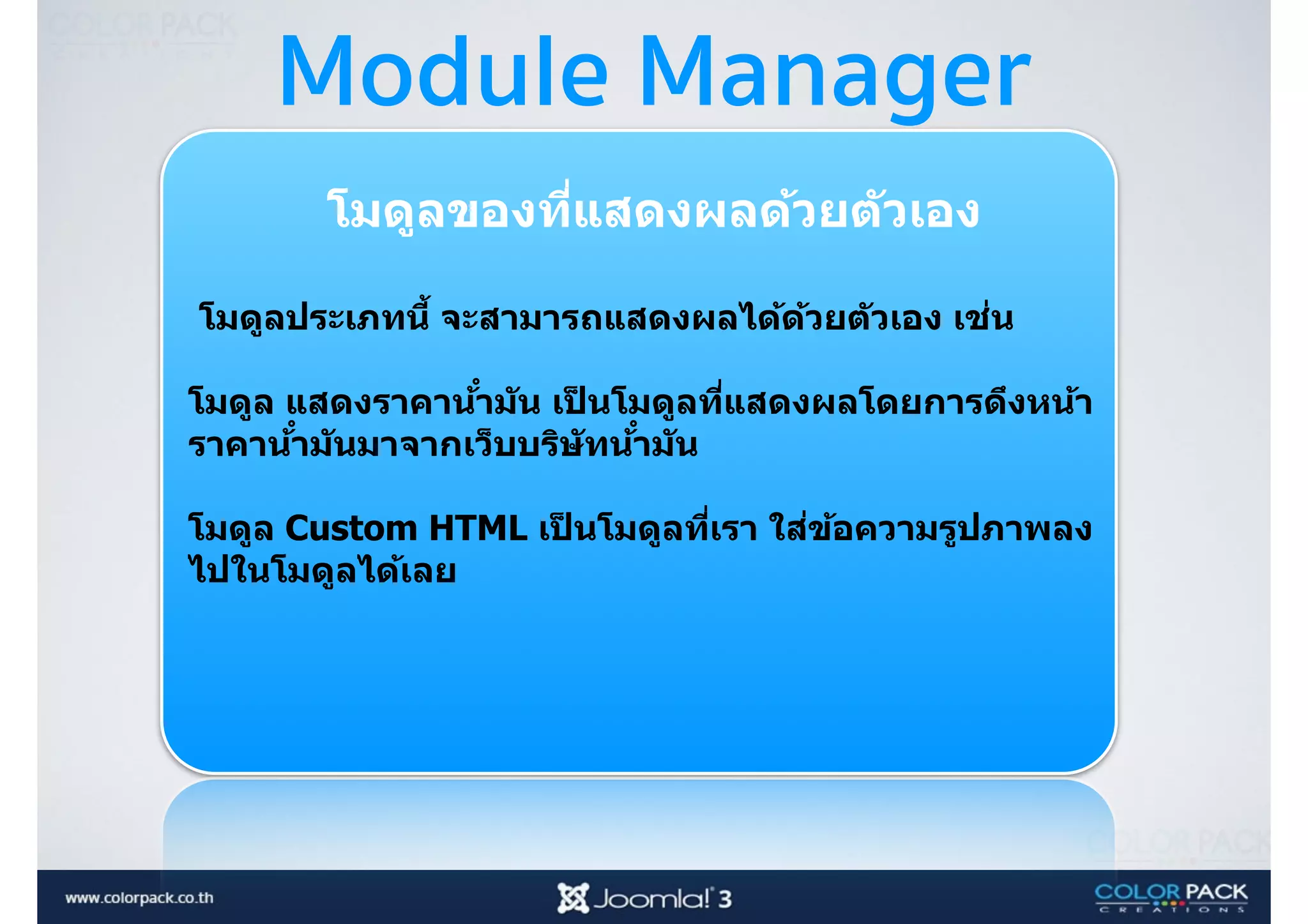 Module Manager
โมดูลของที<แสดงผลด้วยตัวเอง 
โมดูลประเภทนีB จะสามารถแสดงผลได้ด้วยตัวเอง เช่น
โมดูล แสดงราคาน้ํามัน เป็ นโมดูลที<แสดงผลโดยการดึงหน้า
ราคาน้ํามันมาจากเว็บบริษัทน้ํามัน
โมดูล Custom HTML เป็ นโมดูลที<เรา ใส่ข้อความรูปภาพลง
ไปในโมดูลได้เลย 
 