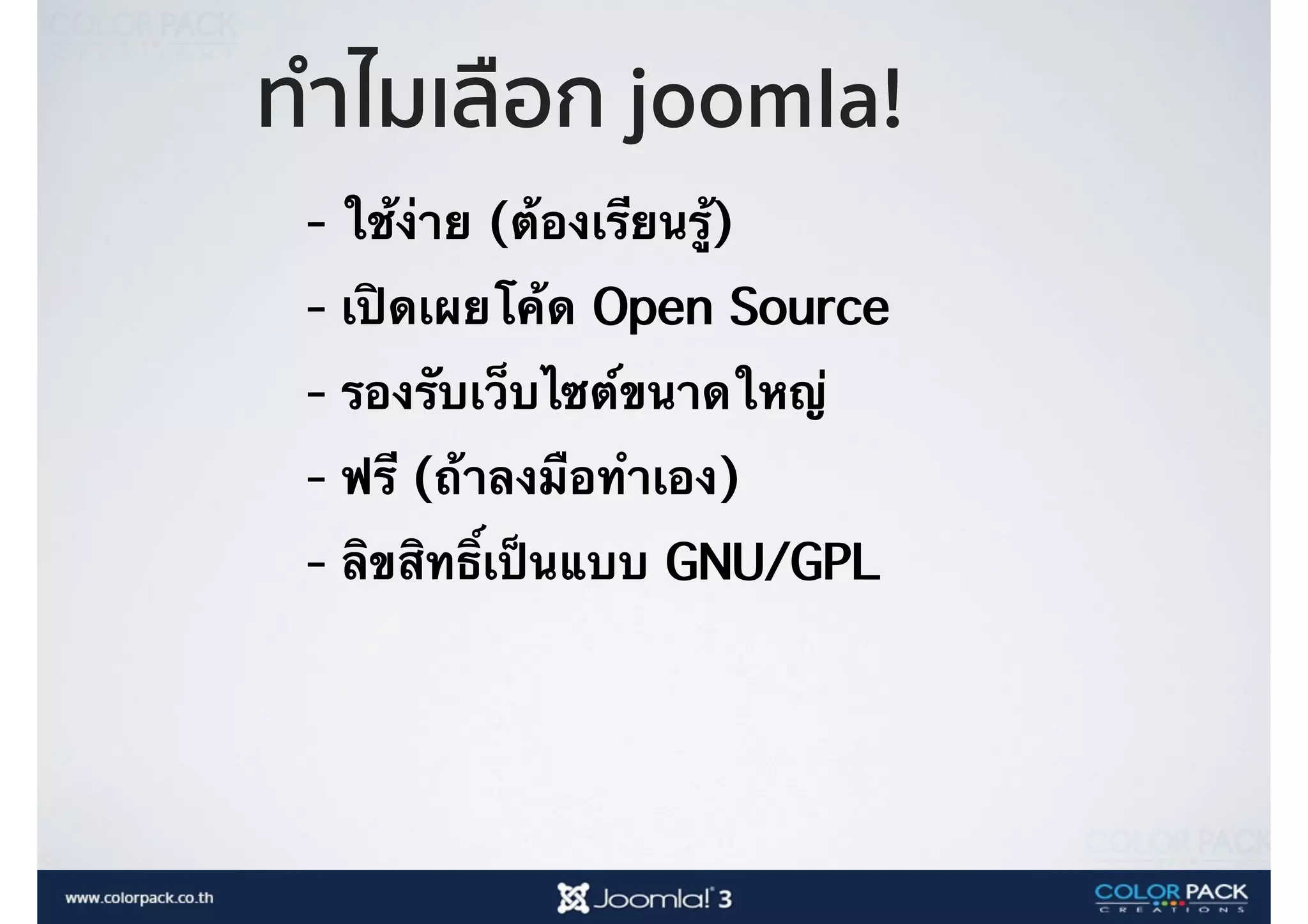 - ใช้ง่าย (ต้องเรียนรู้)
- เปิดเผยโค้ด Open Source
- รองรับเว็บไซต์ขนาดใหญ่
- ฟรี (ถ้าลงมือทำเอง)
- ลิขสิทธิ์เป็นแบบ GNU/GPL
ทำไมเลือก joomla!
 