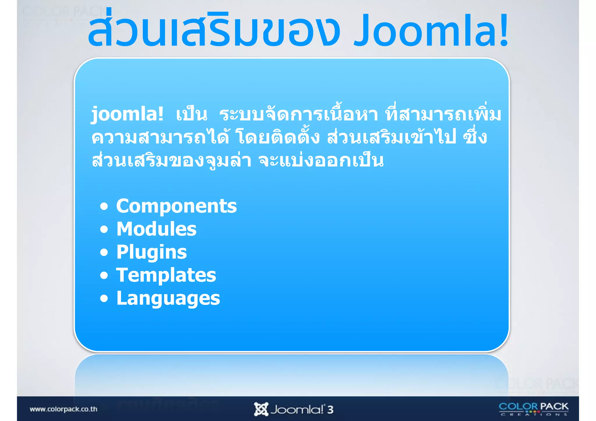 ส่วนเสริมของ Joomla!
joomla! เป็น ระบบจัดการเนืBอหา ที<สามารถเพิ<ม
ความสามารถได้ โดยติดตัBง ส่วนเสริมเข้าไป ซึ<ง
ส่วนเสริมของจูมล่า จะแบ่งออกเป็น 
• Components
• Modules
• Plugins
• Templates
• Languages
 