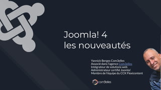 Joomla! 4
les nouveautés
Yannick Berges Com3elles
Associé dans l’agence Com3elles
Intégrateur de solutions web
Administrateur certiﬁé Joomla!
Membre de l’équipe du CCK Flexicontent
 