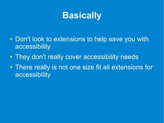 Basically 
● Don't look to extensions to help save you with 
accessibility 
● They don't really cover accessibility needs 
● There really is not one size fit all extensions for 
accessibility 
 