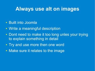 Always use alt on images 
● Built into Joomla 
● Write a meaningful description 
● Dont need to make it too long unles your trying 
to explain something in detail 
● Try and use more then one word 
● Make sure it relates to the image 
 