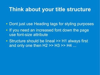 Think about your title structure 
● Dont just use Heading tags for styling purposes 
● If you need an increased font down the page 
use font-size attribute 
● Structure should be lineal >> H1 always first 
and only one then H2 >> H3 >> H4 ... 
 